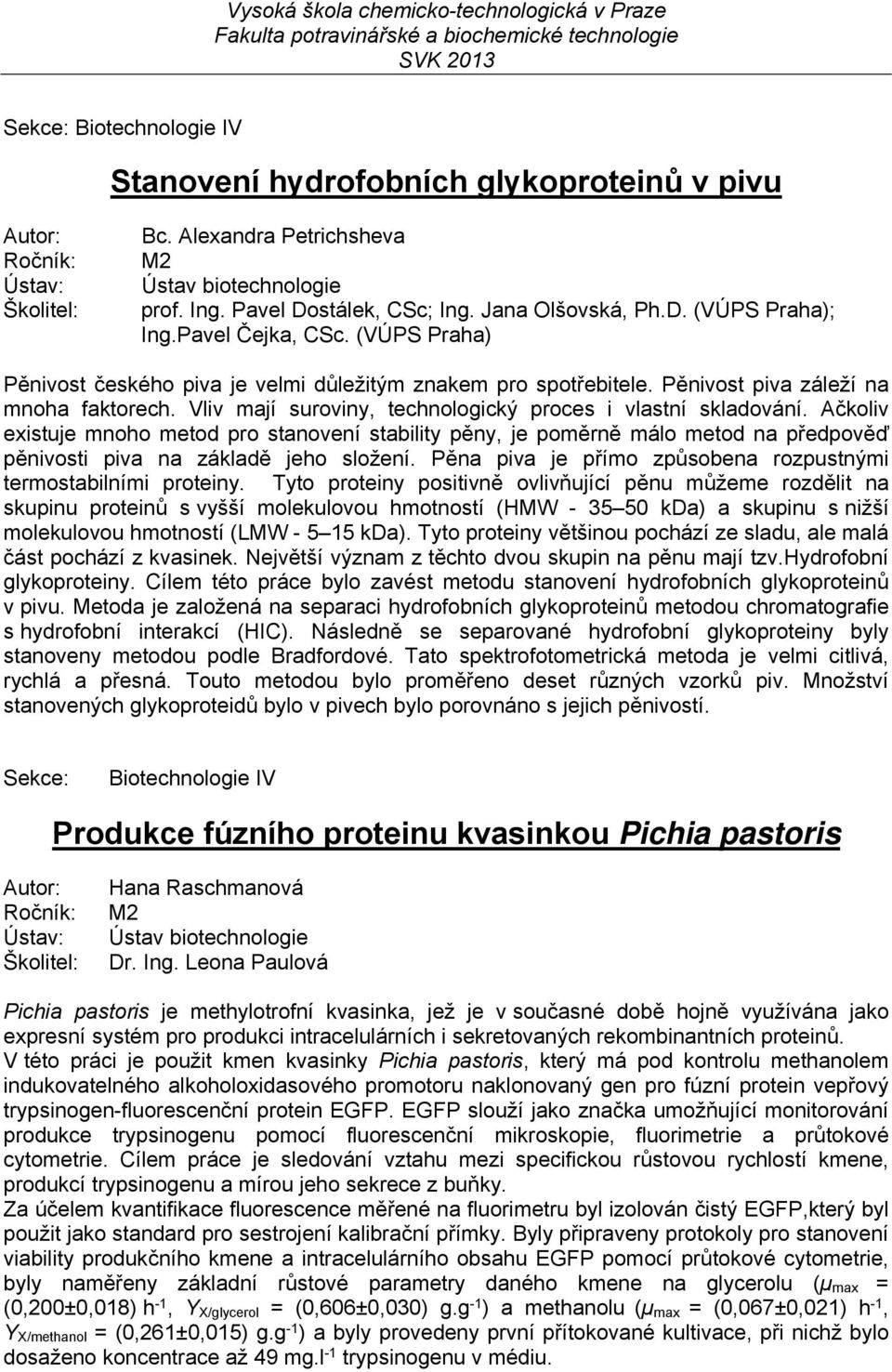 Ačkoliv existuje mnoho metod pro stanovení stability pěny, je poměrně málo metod na předpověď pěnivosti piva na základě jeho složení. Pěna piva je přímo způsobena rozpustnými termostabilními proteiny.