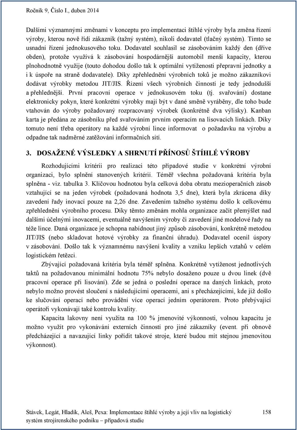 Dodavatel souhlasil se zásobováním každý den (dříve obden), protože využívá k zásobování hospodárnější automobil menší kapacity, kterou plnohodnotně využije (touto dohodou došlo tak k optimální