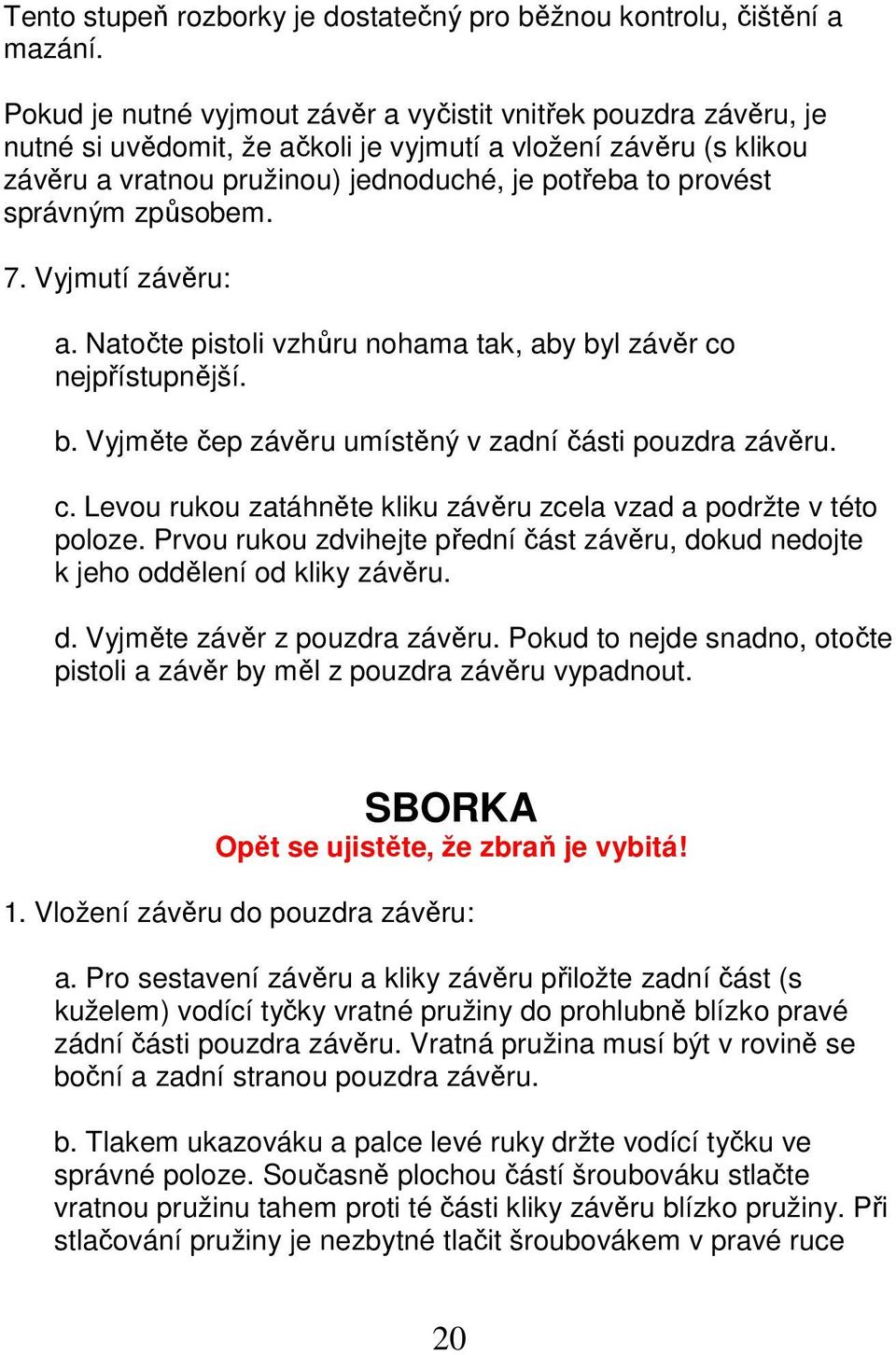 správným způsobem. 7. Vyjmutí závěru: a. Natočte pistoli vzhůru nohama tak, aby byl závěr co nejpřístupnější. b. Vyjměte čep závěru umístěný v zadní části pouzdra závěru. c. Levou rukou zatáhněte kliku závěru zcela vzad a podržte v této poloze.