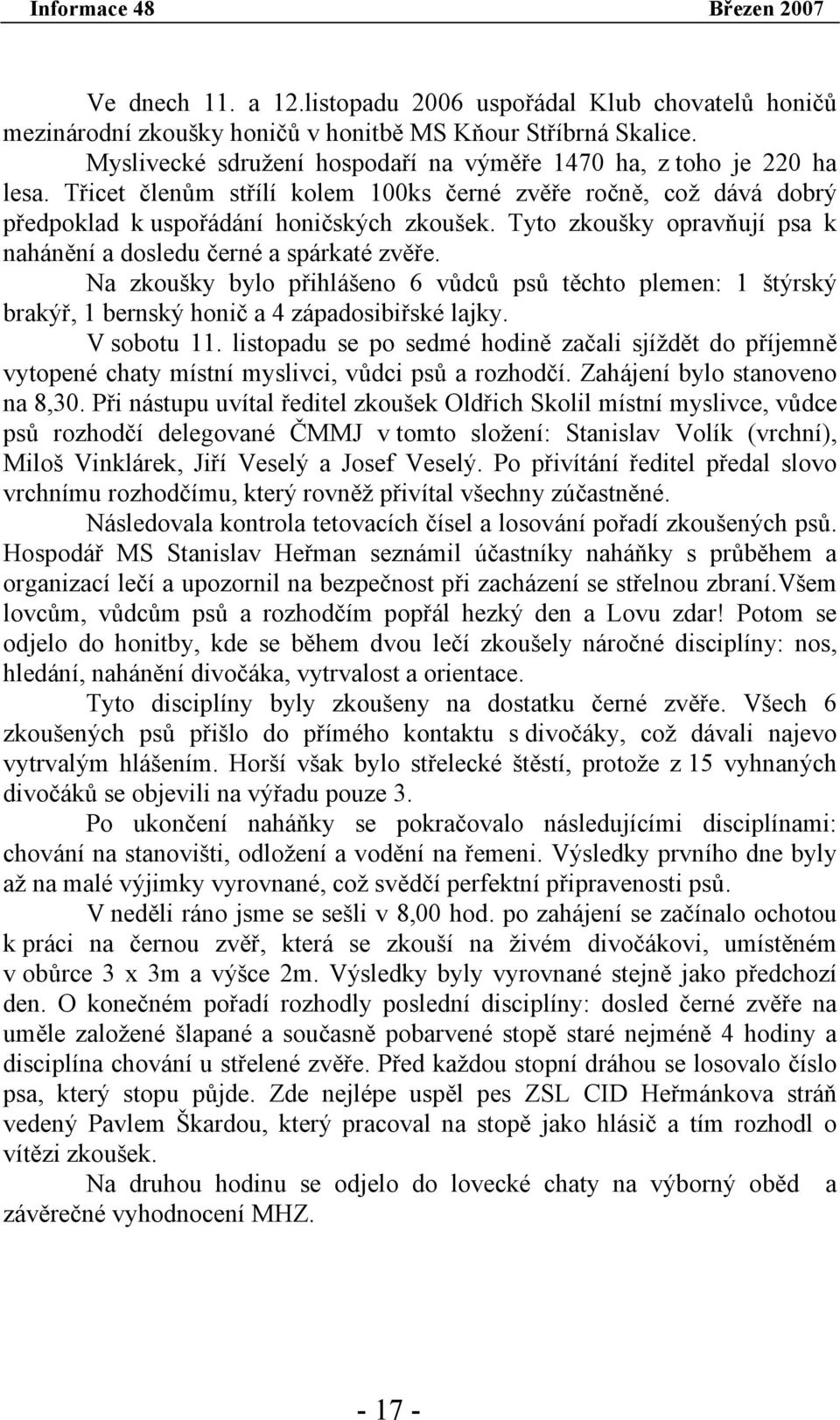 Na zkoušky bylo přihlášeno 6 vůdců psů těchto plemen: 1 štýrský brakýř, 1 bernský honič a 4 západosibiřské lajky. V sobotu 11.