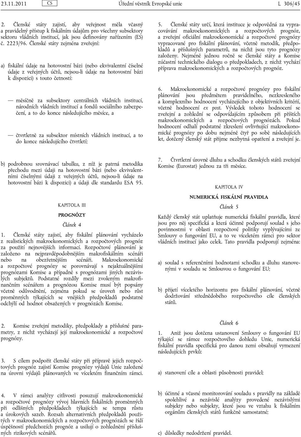 Členské státy zejména zveřejní: a) fiskální údaje na hotovostní bázi (nebo ekvivalentní číselné údaje z veřejných účtů, nejsou-li údaje na hotovostní bázi k dispozici) s touto četností: měsíčně za