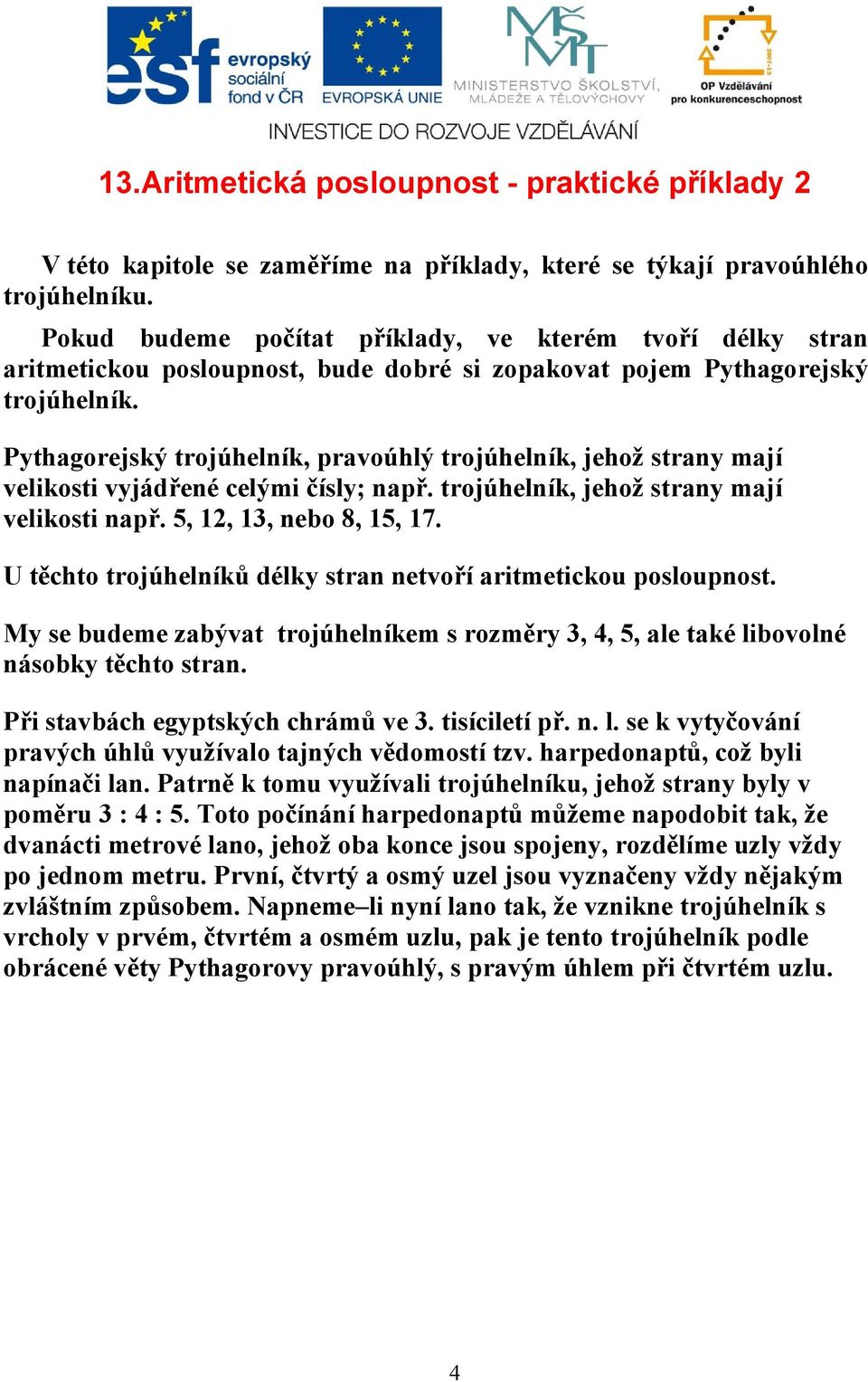 Pythagorejský trojúhelník, pravoúhlý trojúhelník, jehož strany mají velikosti vyjádřené celými čísly; např. trojúhelník, jehož strany mají velikosti např. 5, 1, 13, nebo 8, 15, 17.