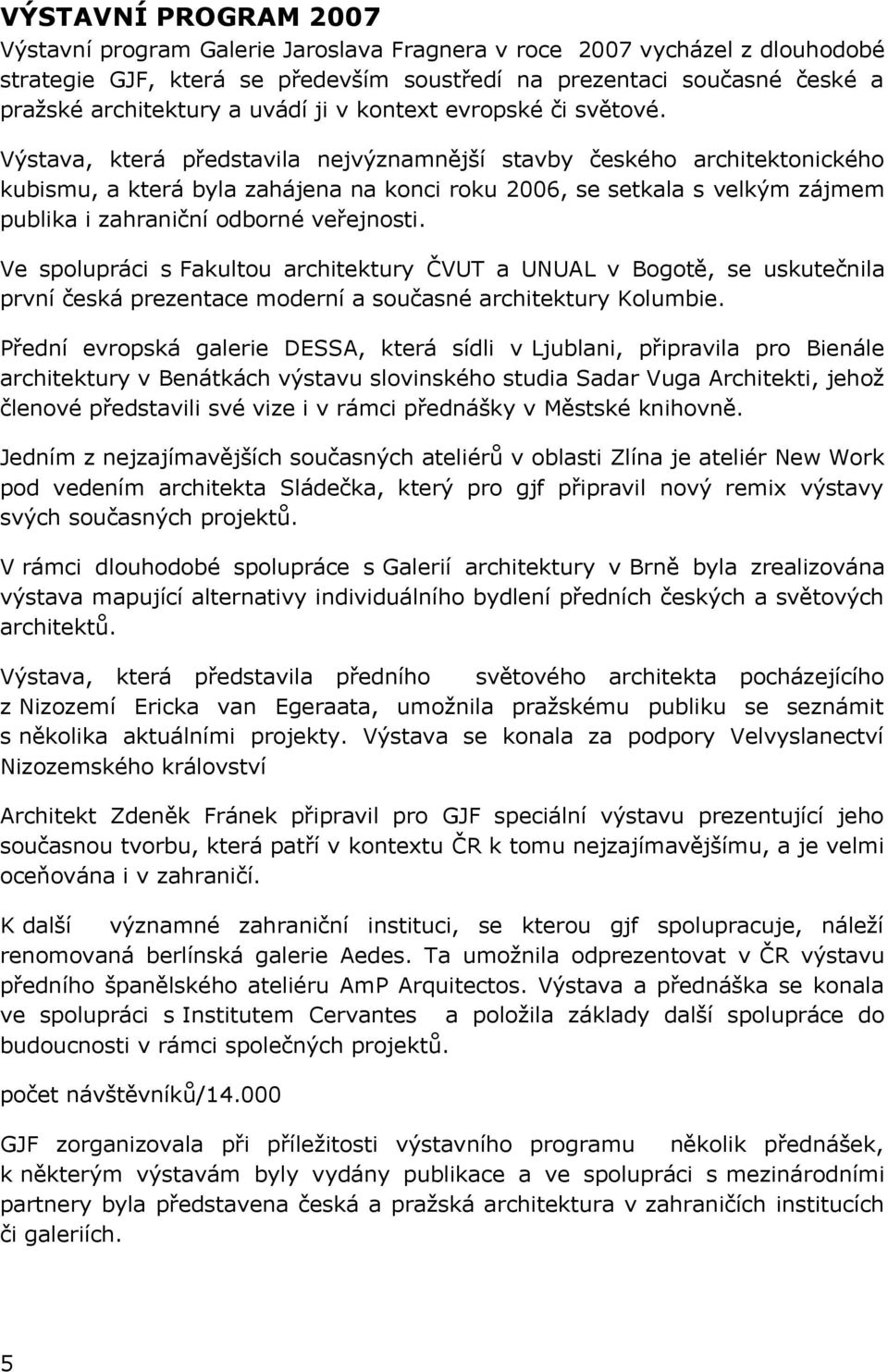 Výstava, která představila nejvýznamnější stavby českého architektonického kubismu, a která byla zahájena na konci roku 2006, se setkala s velkým zájmem publika i zahraniční odborné veřejnosti.