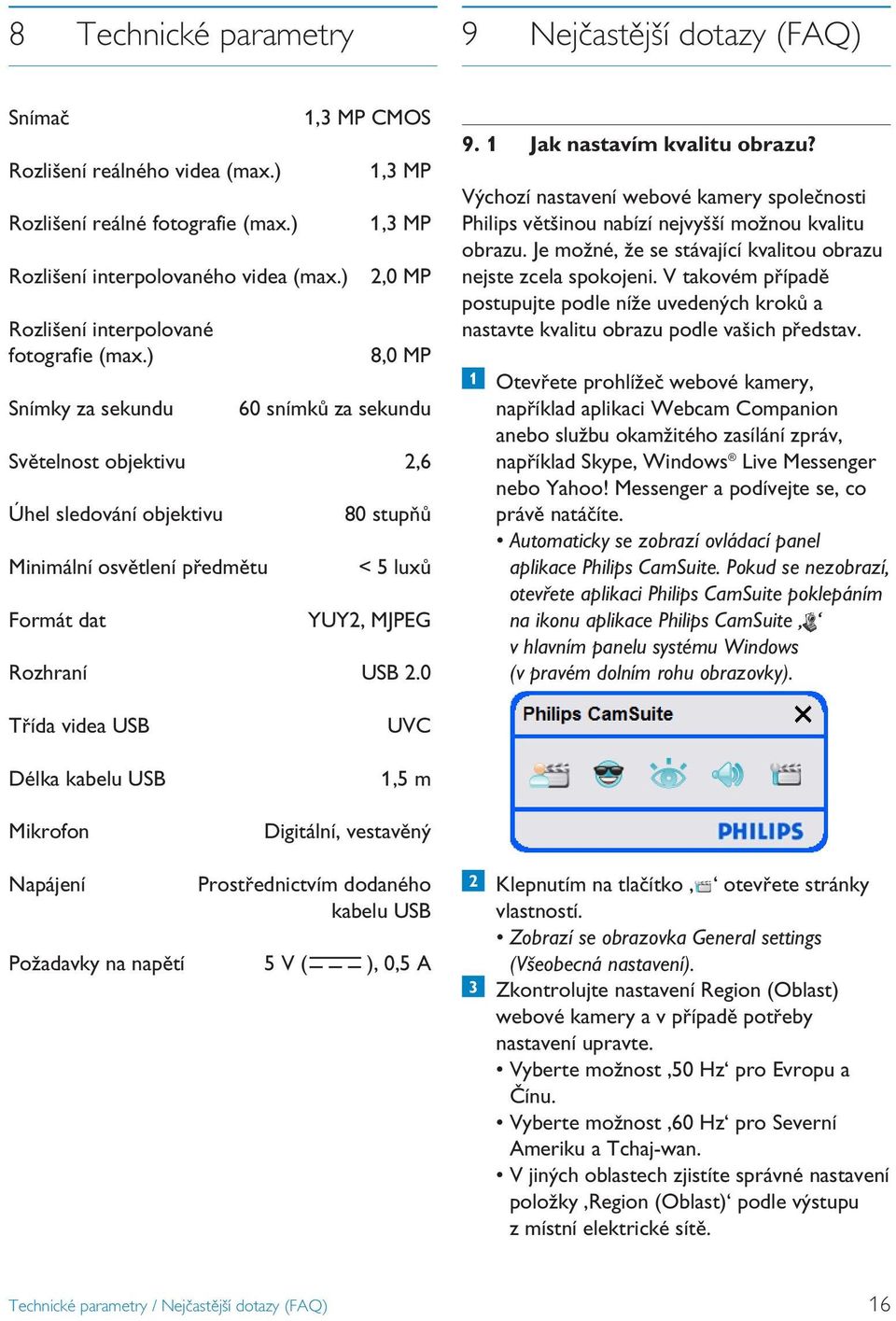 ) Snímky za sekundu,3 MP CMOS,3 MP,3 MP,0 MP 8,0 MP 60 snímků za sekundu Světelnost objektivu,6 Úhel sledování objektivu Minimální osvětlení předmětu Formát dat 80 stupňů < 5 luxů YUY, MJPEG Rozhraní