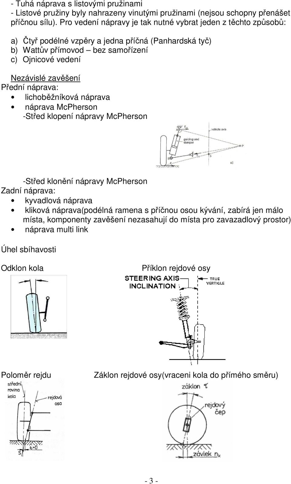 zavěšení Přední náprava: lichoběžníková náprava náprava McPherson -Střed klopení nápravy McPherson -Střed klonění nápravy McPherson Zadní náprava: kyvadlová náprava kliková náprava(podélná