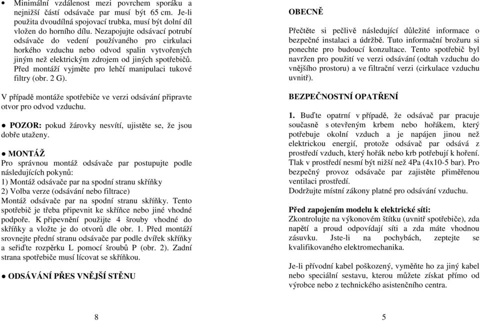 Před montáží vyjměte pro lehčí manipulaci tukové filtry (obr. 2 G). V případě montáže spotřebiče ve verzi odsávání připravte otvor pro odvod vzduchu.