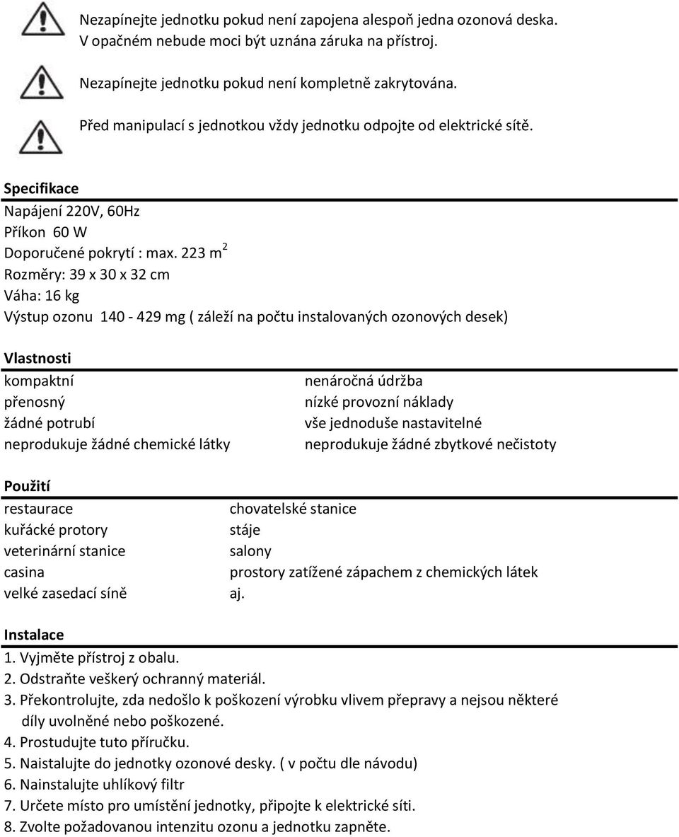 223 m 2 Rozměry: 39 x 30 x 32 cm Váha: 16 kg Výstup ozonu 140-429 mg ( záleží na počtu instalovaných ozonových desek) Vlastnosti kompaktní přenosný žádné potrubí neprodukuje žádné chemické látky