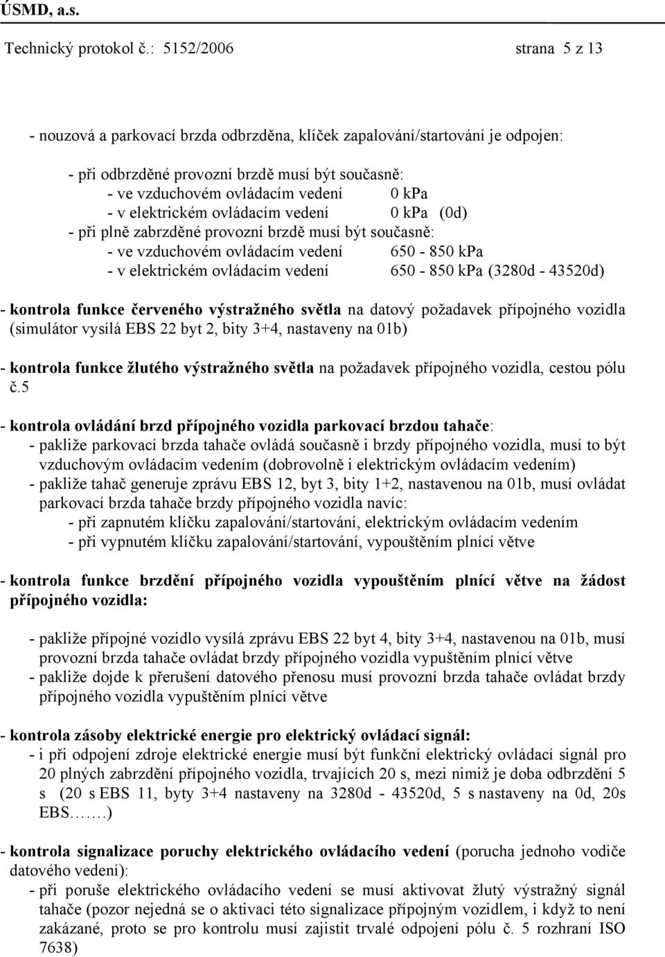 elektrickém ovládacím vedení 0 kpa (0d) -při plně zabrzděné provozní brzdě musí být současně: - ve vzduchovém ovládacím vedení 650-850 kpa - v elektrickém ovládacím vedení 650-850 kpa (3280d -