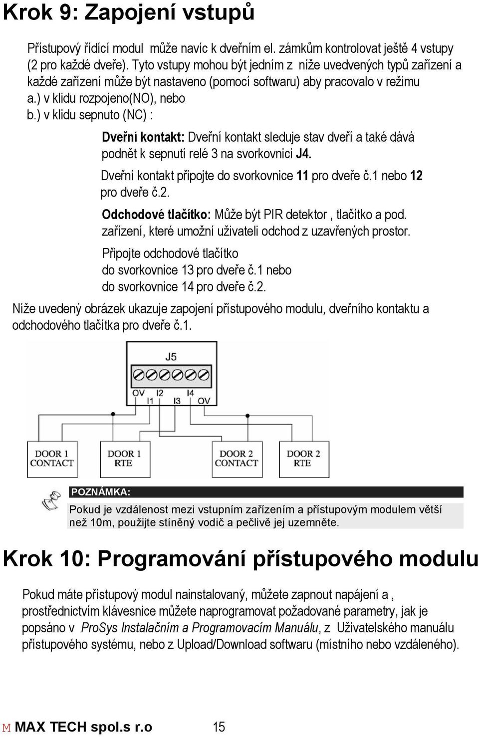 ) v klidu sepnuto (NC) : Dveřní kontakt: Dveřní kontakt sleduje stav dveří a také dává podnět k sepnutí relé 3 na svorkovnici J4. Dveřní kontakt připojte do svorkovnice 11 pro dveře č.