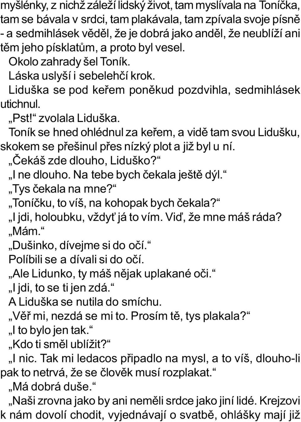 Toník se hned ohlédnul za keøem, a vidì tam svou Lidušku, skokem se pøešinul pøes nízký plot a již byl u ní. Èekáš zde dlouho, Liduško? I ne dlouho. Na tebe bych èekala ještì dýl. Tys èekala na mne?
