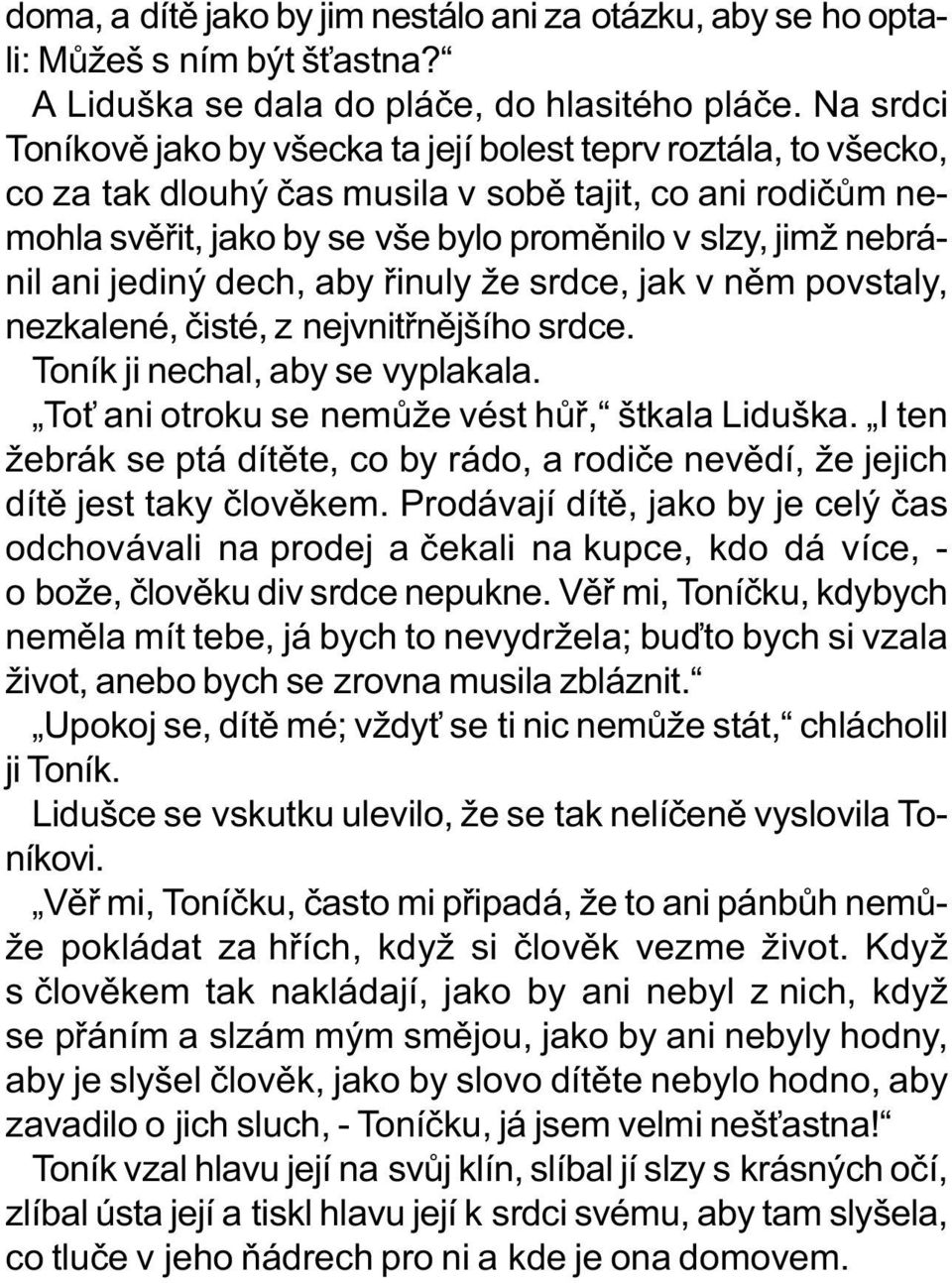 ani jediný dech, aby øinuly že srdce, jak v nìm povstaly, nezkalené, èisté, z nejvnitønìjšího srdce. Toník ji nechal, aby se vyplakala. To ani otroku se nemùže vést hùø, štkala Liduška.