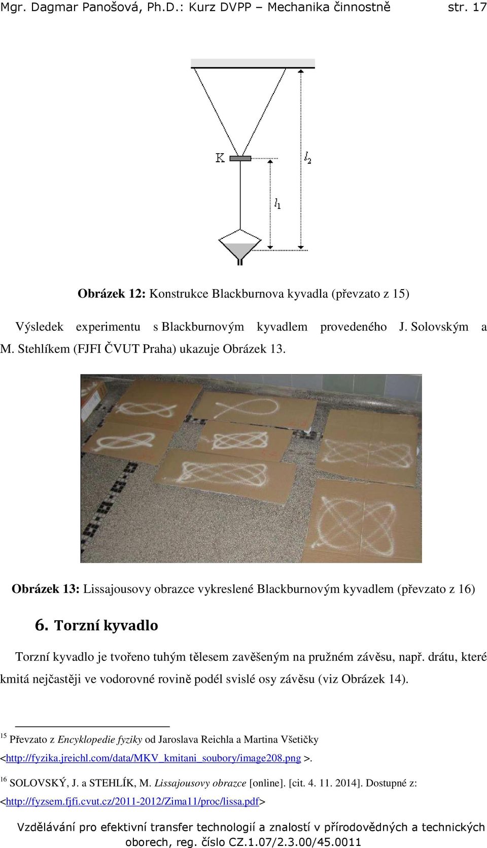 Torzní kyvadlo Torzní kyvadlo je tvořeno tuhým tělesem zavěšeným na pružném závěsu, např. drátu, které kmitá nejčastěji ve vodorovné rovině podél svislé osy závěsu (viz Obrázek 14).