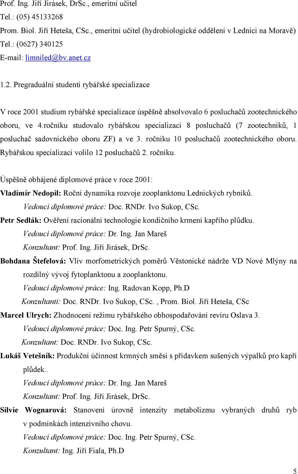 ročníku studovalo rybářskou specializaci 8 posluchačů (7 zootechniků, 1 posluchač sadovnického oboru ZF) a ve 3. ročníku 10 posluchačů zootechnického oboru.