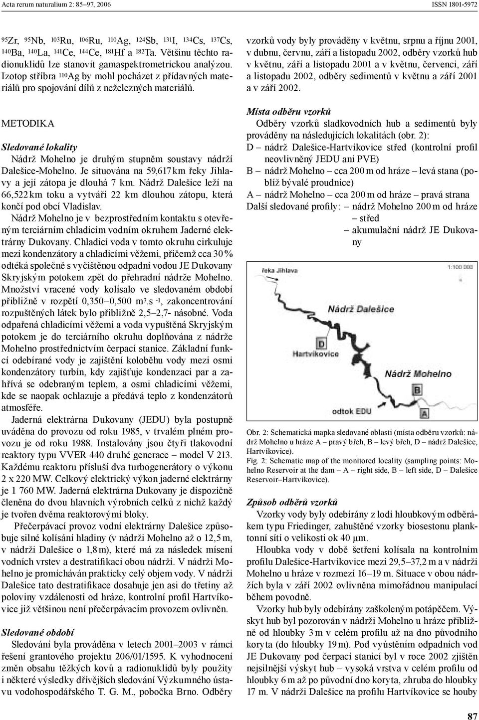 Je situována na 59,617 km řeky Jihlavy a její zátopa je dlouhá 7 km. Nádrž Dalešice leží na 66,522 km toku a vytváří 22 km dlouhou zátopu, která končí pod obcí Vladislav.