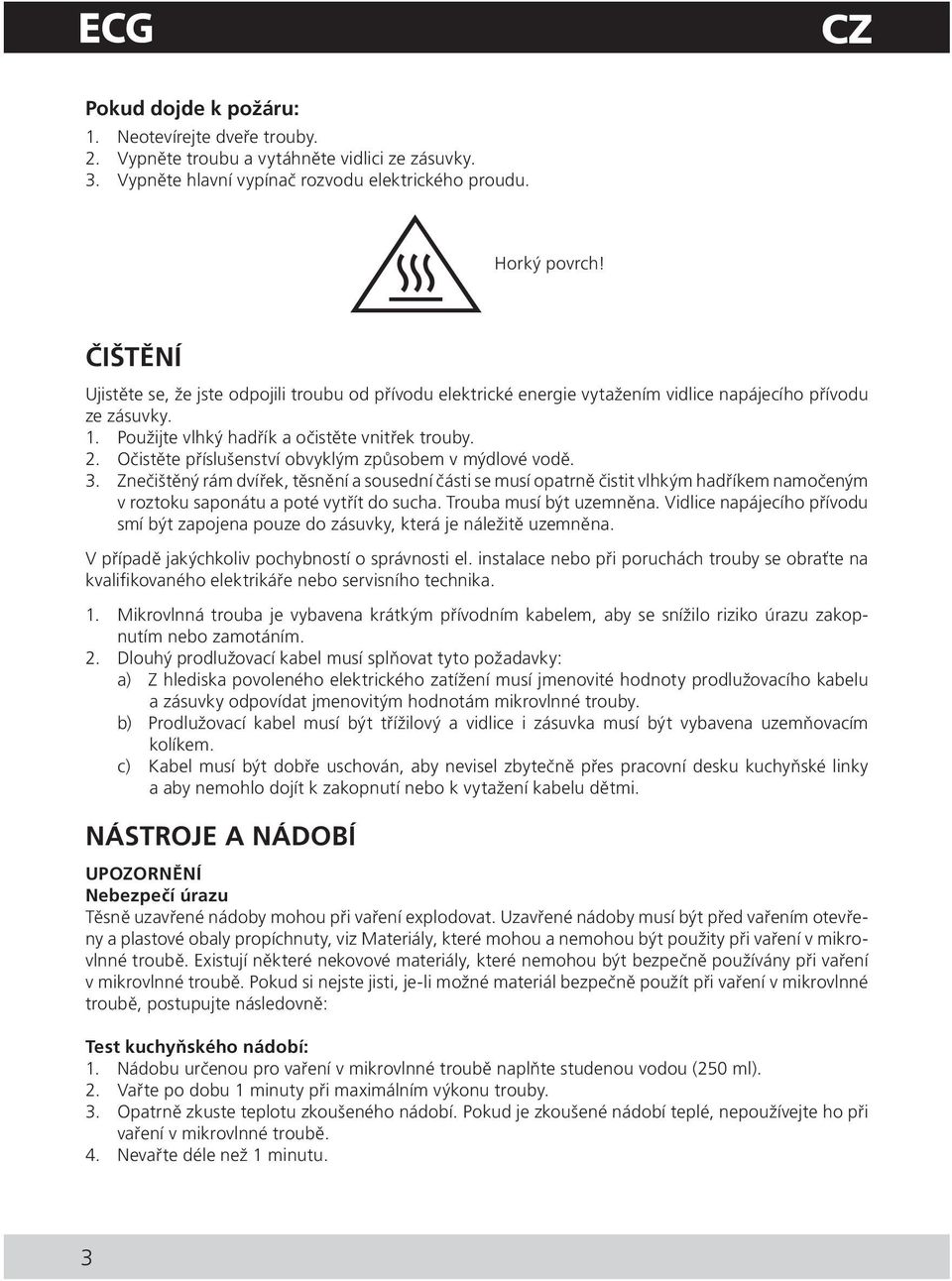 Očistěte příslušenství obvyklým způsobem v mýdlové vodě. 3. Znečištěný rám dvířek, těsnění a sousední části se musí opatrně čistit vlhkým hadříkem namočeným v roztoku saponátu a poté vytřít do sucha.