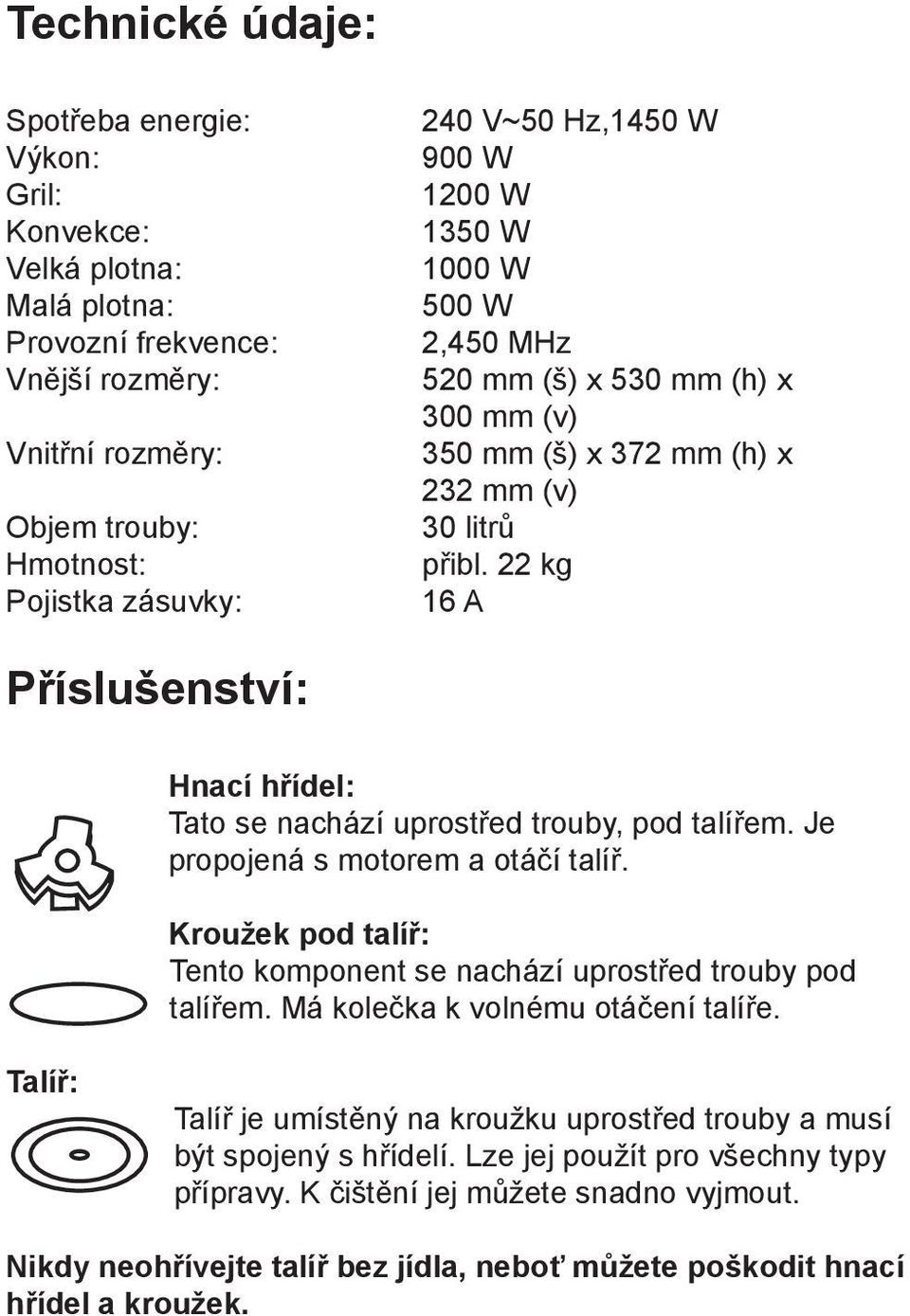 22 kg 16 A Příslušenství: Hnací hřídel: Tato se nachází uprostřed trouby, pod talířem. Je propojená s motorem a otáčí talíř. Kroužek pod talíř: Tento komponent se nachází uprostřed trouby pod talířem.