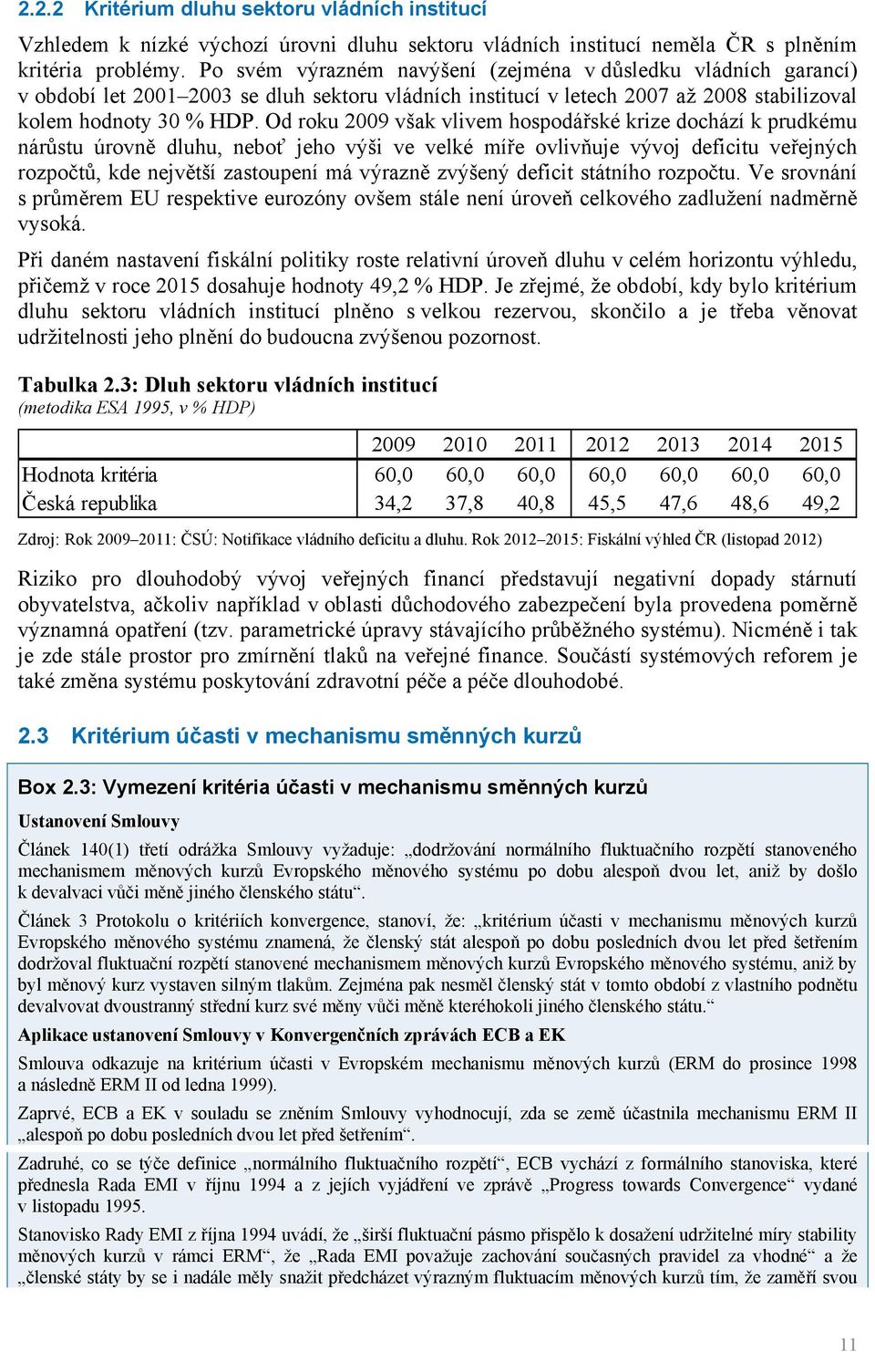Od roku 2009 však vlivem hospodářské krize dochází k prudkému nárůstu úrovně dluhu, neboť jeho výši ve velké míře ovlivňuje vývoj deficitu veřejných rozpočtů, kde největší zastoupení má výrazně