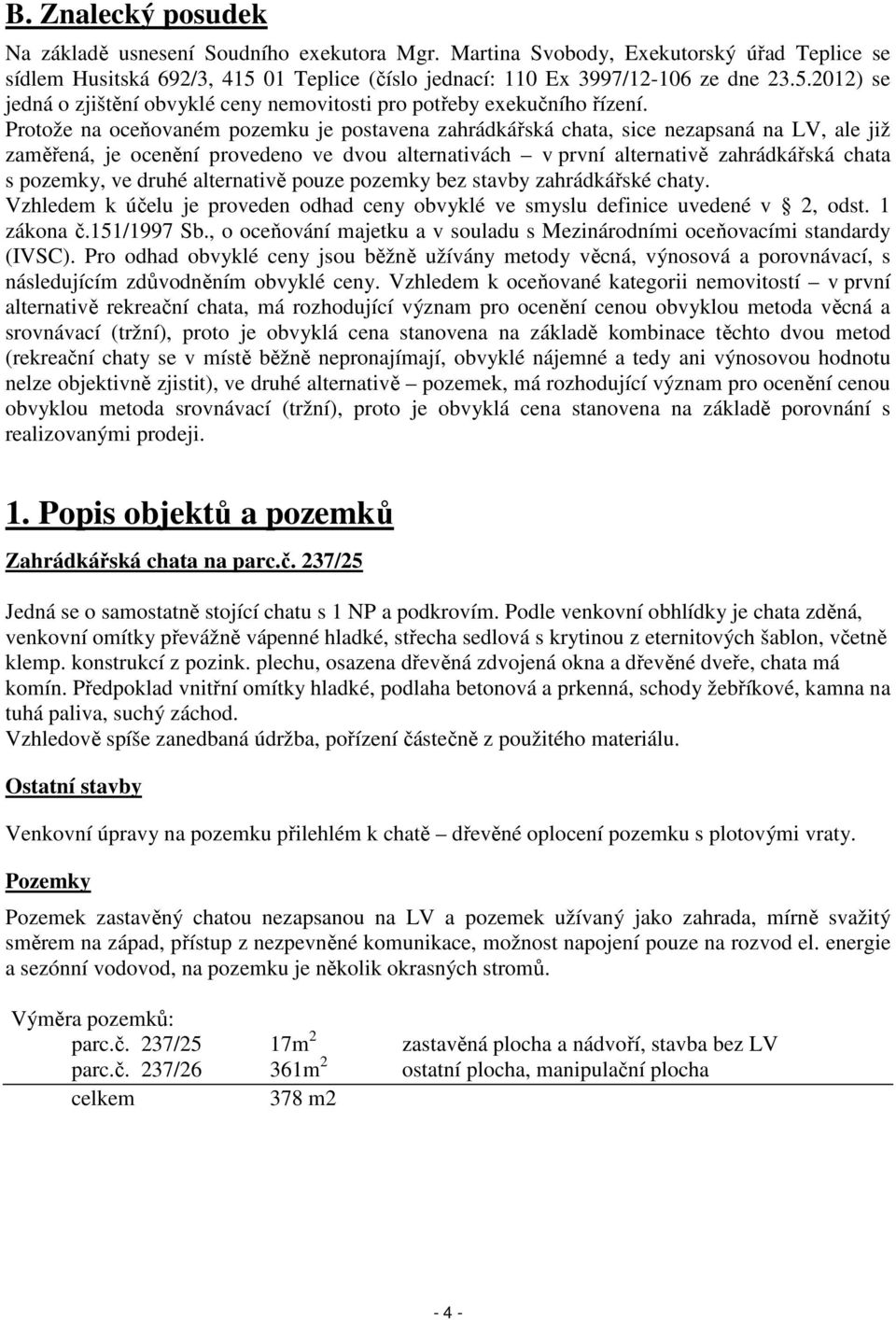 Protože na oceňovaném pozemku je postavena zahrádkářská chata, sice nezapsaná na LV, ale již zaměřená, je ocenění provedeno ve dvou alternativách v první alternativě zahrádkářská chata s pozemky, ve