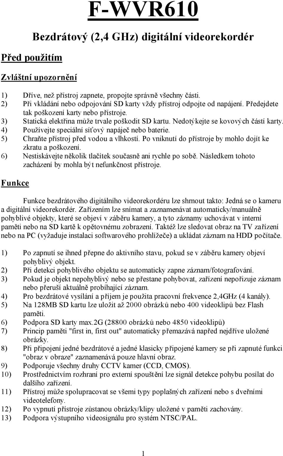Nedotýkejte se kovových částí karty. 4) Používejte speciální síťový napáječ nebo baterie. 5) Chraňte přístroj před vodou a vlhkostí. Po vniknutí do přístroje by mohlo dojít ke zkratu a poškození.