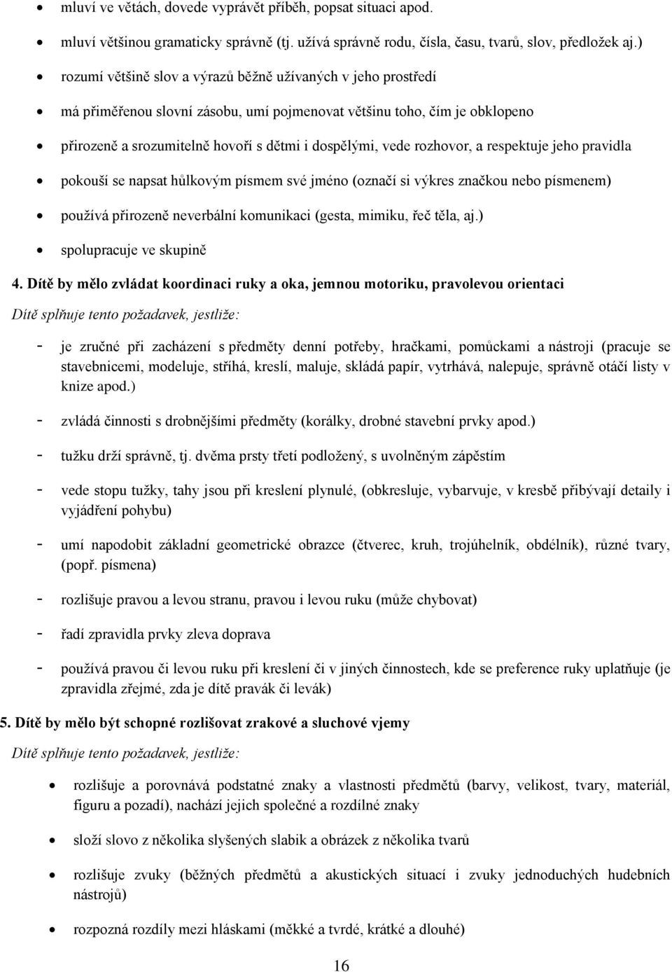 rozhovor, a respektuje jeho pravidla pokouší se napsat hůlkovým písmem své jméno (označí si výkres značkou nebo písmenem) používá přirozeně neverbální komunikaci (gesta, mimiku, řeč těla, aj.