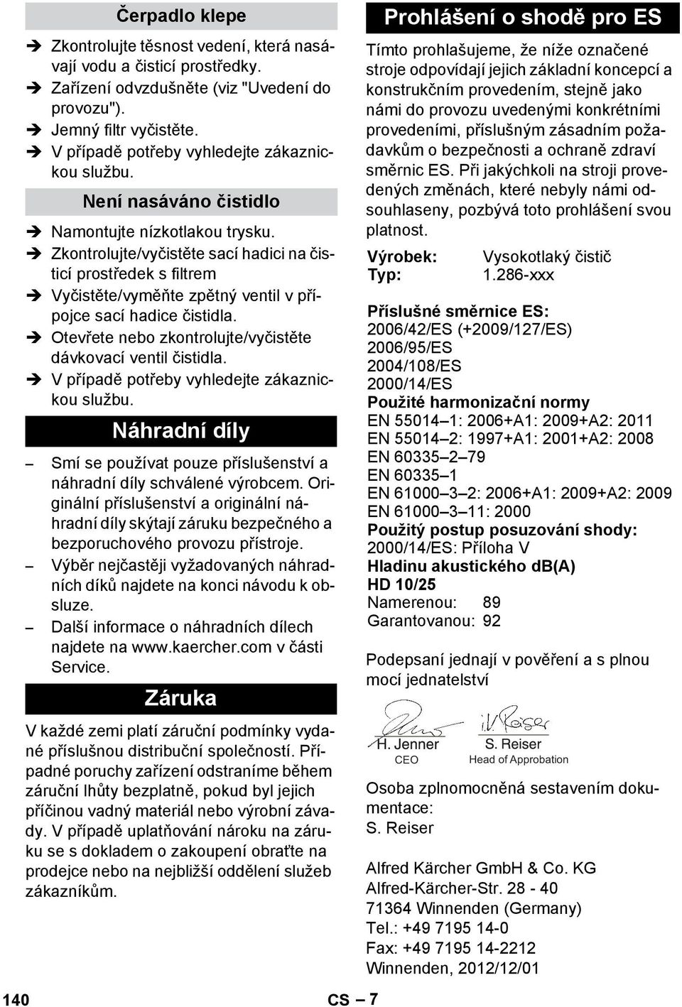 Zkontrolujte/vyčistěte sací hadici na čisticí prostředek s filtrem Vyčistěte/vyměňte zpětný ventil v přípojce sací hadice čistidla. Otevřete nebo zkontrolujte/vyčistěte dávkovací ventil čistidla.