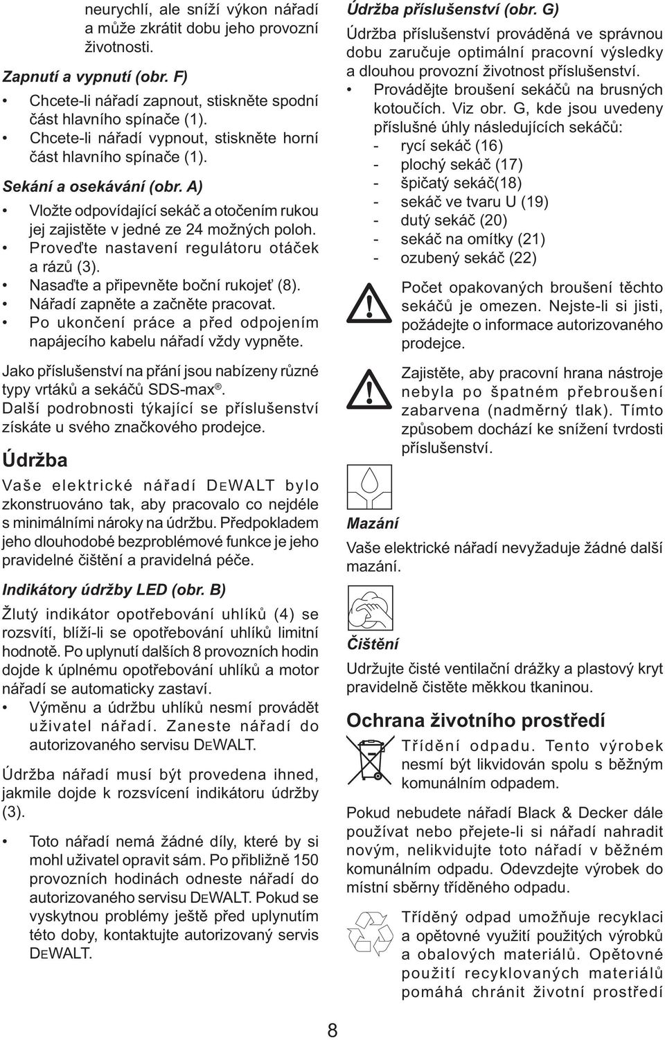 Proveďte nastavení regulátoru otáček a rázů (3). Nasaďte a připevněte boční rukojeť (8). Nářadí zapněte a začněte pracovat. Po ukončení práce a před odpojením napájecího kabelu nářadí vždy vypněte.
