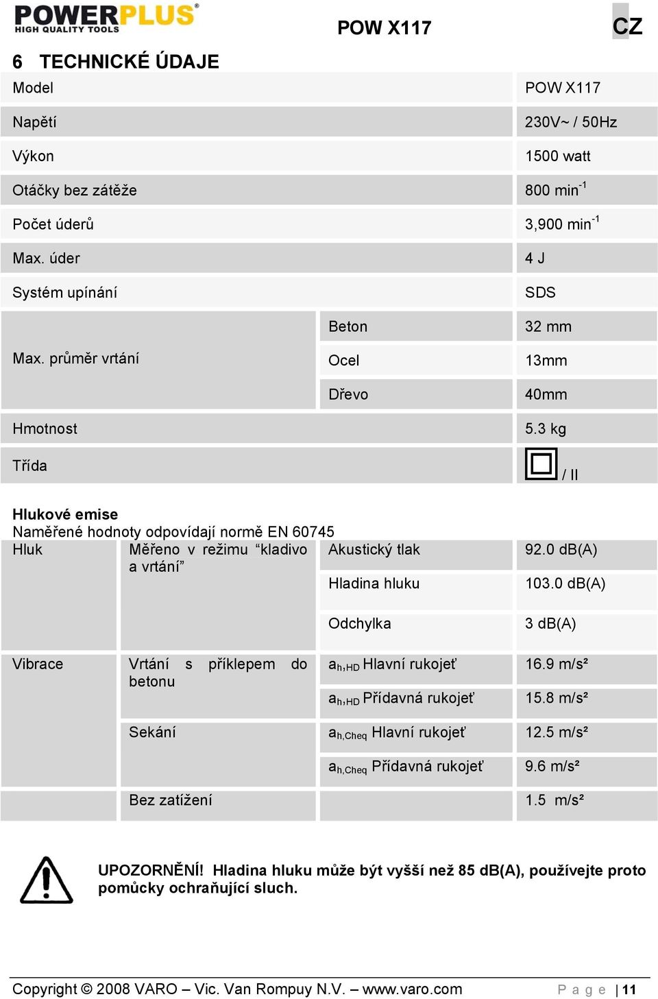 3 kg / II Hlukové emise Naměřené hodnoty odpovídají normě EN 60745 Hluk Měřeno v režimu kladivo Akustický tlak a vrtání Hladina hluku Odchylka 92.0 db(a) 103.