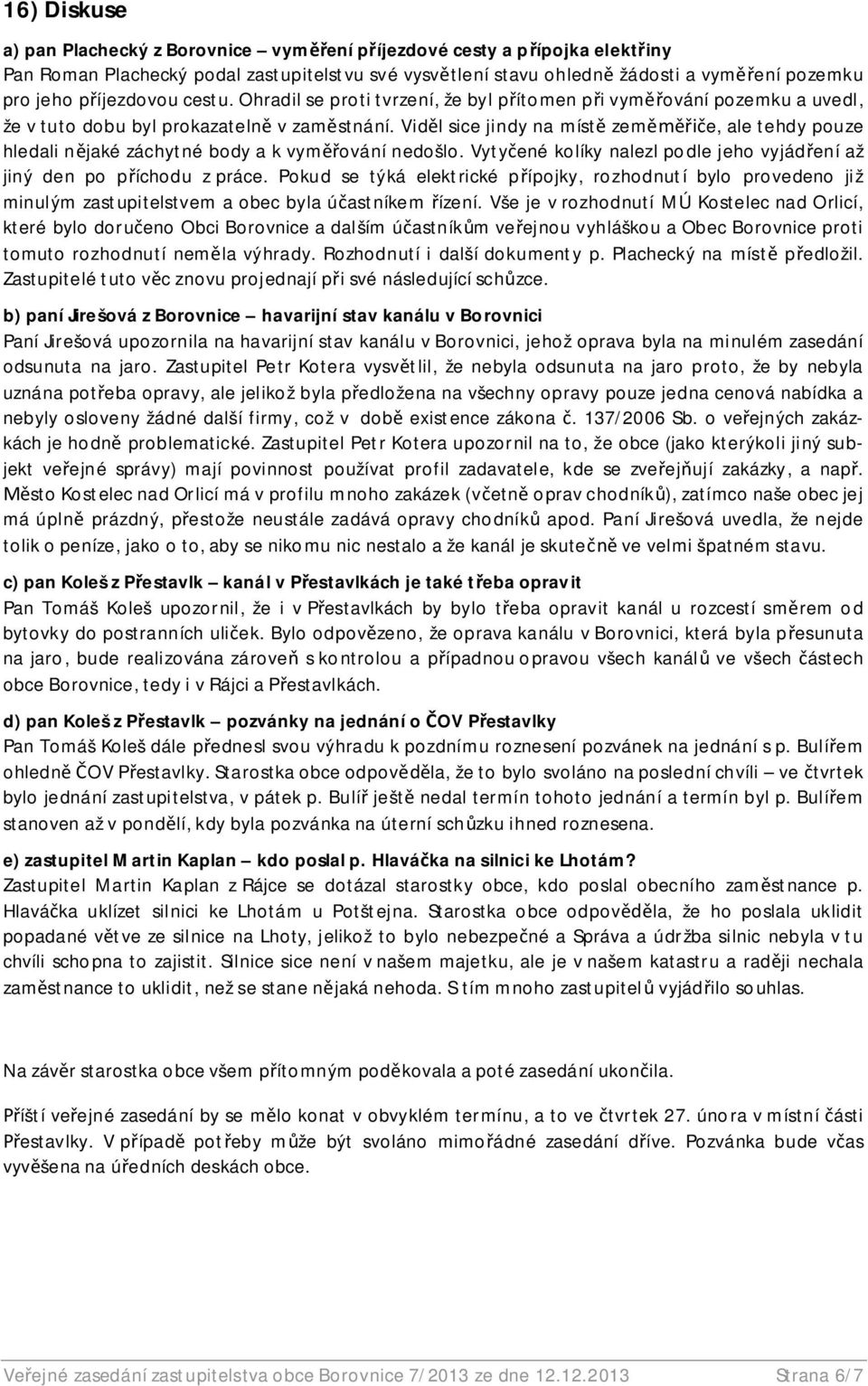 Vid l sice jindy na míst zem e, ale tehdy pouze hledali n jaké záchytné body a k vym ování nedošlo. Vyty ené kolíky nalezl podle jeho vyjád ení až jiný den po p íchodu z práce.