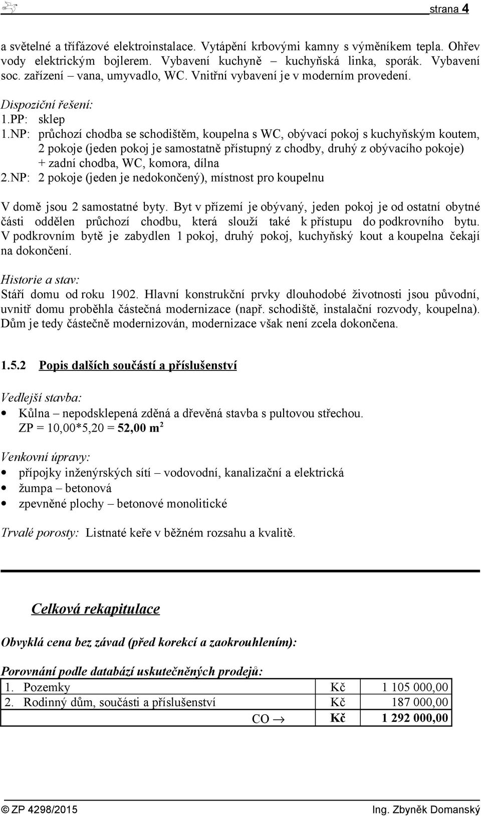 NP: průchozí chodba se schodištěm, koupelna s WC, obývací pokoj s kuchyňským koutem, 2 pokoje (jeden pokoj je samostatně přístupný z chodby, druhý z obývacího pokoje) + zadní chodba, WC, komora,