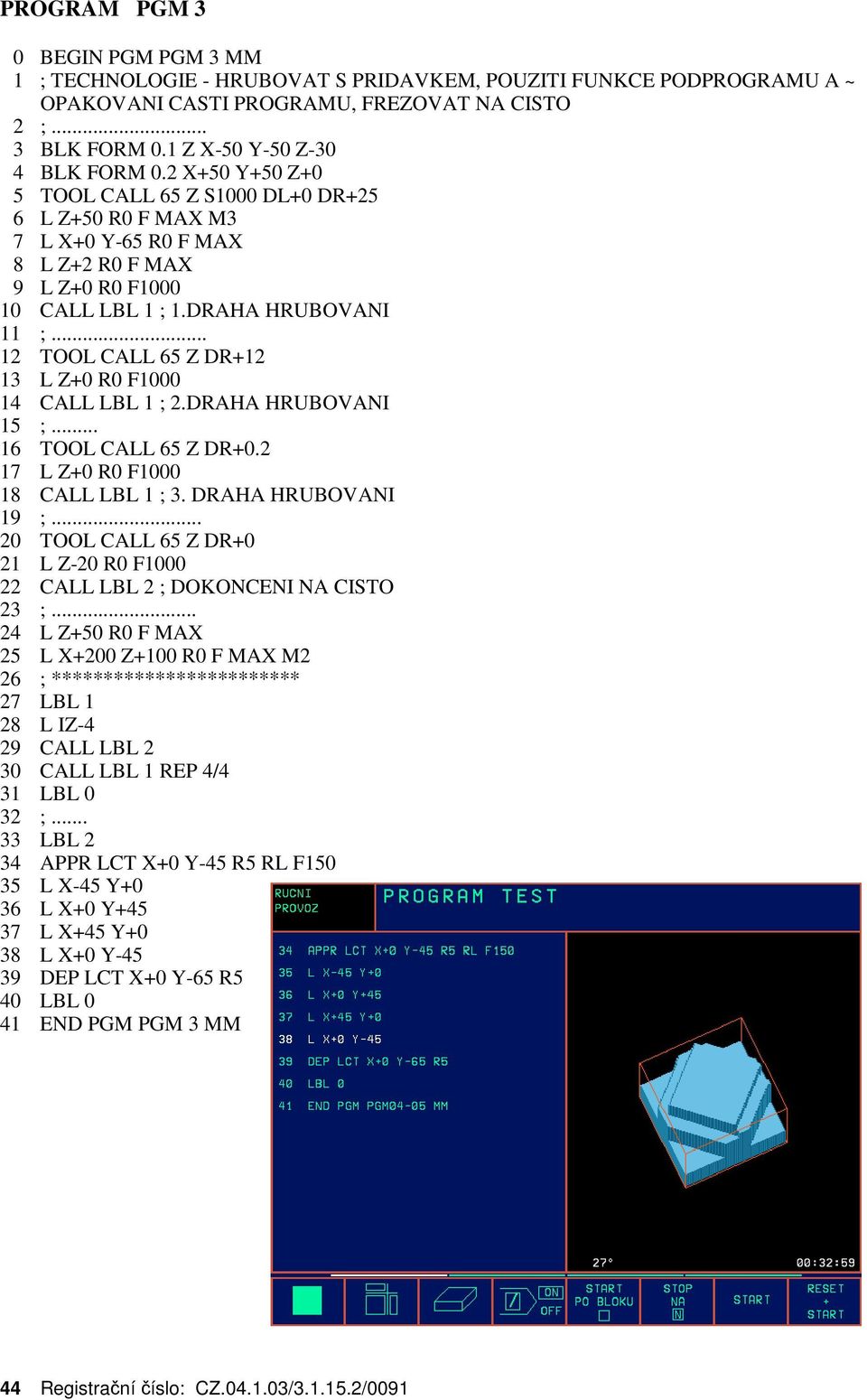 .. 12 TOOL CALL 65 Z DR+12 13 L Z+0 R0 F1000 14 CALL LBL 1 ; 2.DRAHA HRUBOVANI 15 ;... 16 TOOL CALL 65 Z DR+0.2 17 L Z+0 R0 F1000 18 CALL LBL 1 ; 3. DRAHA HRUBOVANI 19 ;.