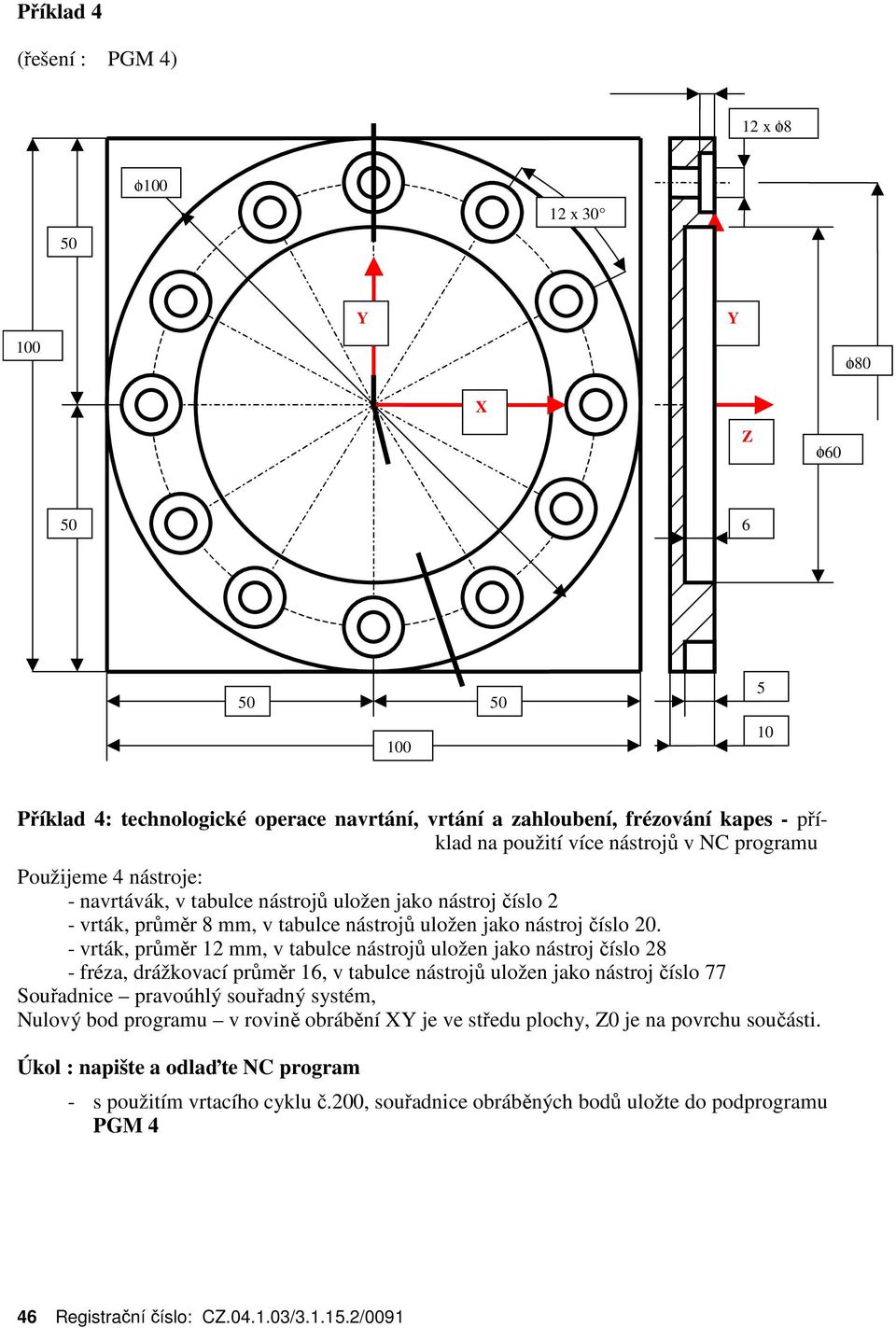 - vrták, průměr 12 mm, v tabulce nástrojů uložen jako nástroj číslo 28 - fréza, drážkovací průměr 16, v tabulce nástrojů uložen jako nástroj číslo 77 Souřadnice pravoúhlý souřadný systém, Nulový