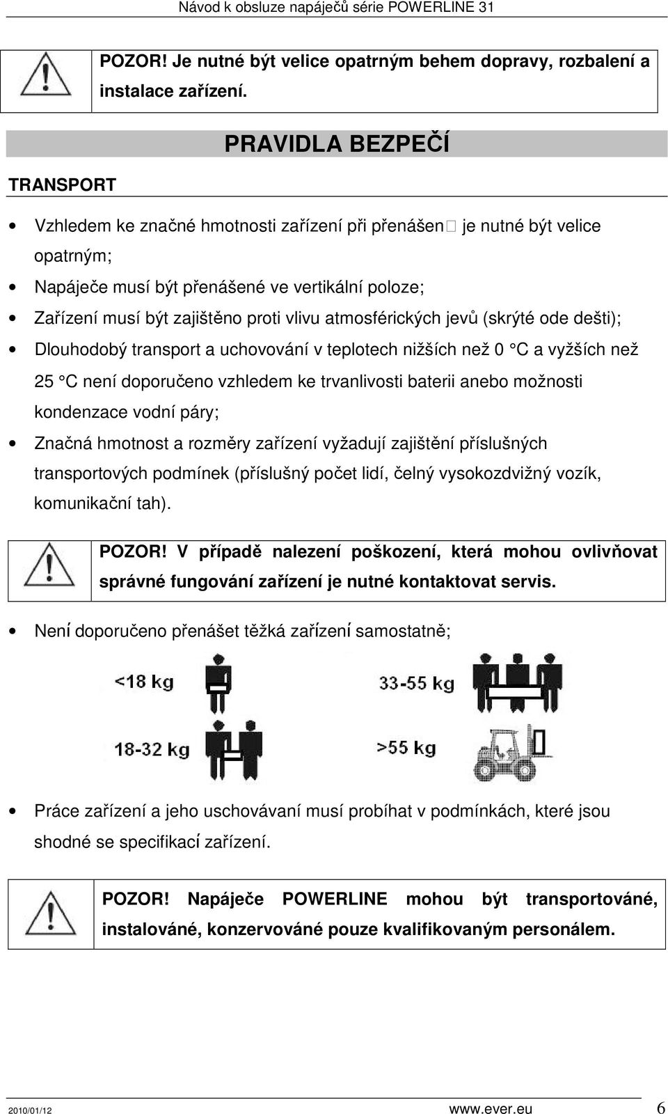 atmosférických jevů (skrýté ode dešti); Dlouhodobý transport a uchovování v teplotech nižších než 0 C a vyžších než 25 C není doporučeno vzhledem ke trvanlivosti baterii anebo možnosti kondenzace