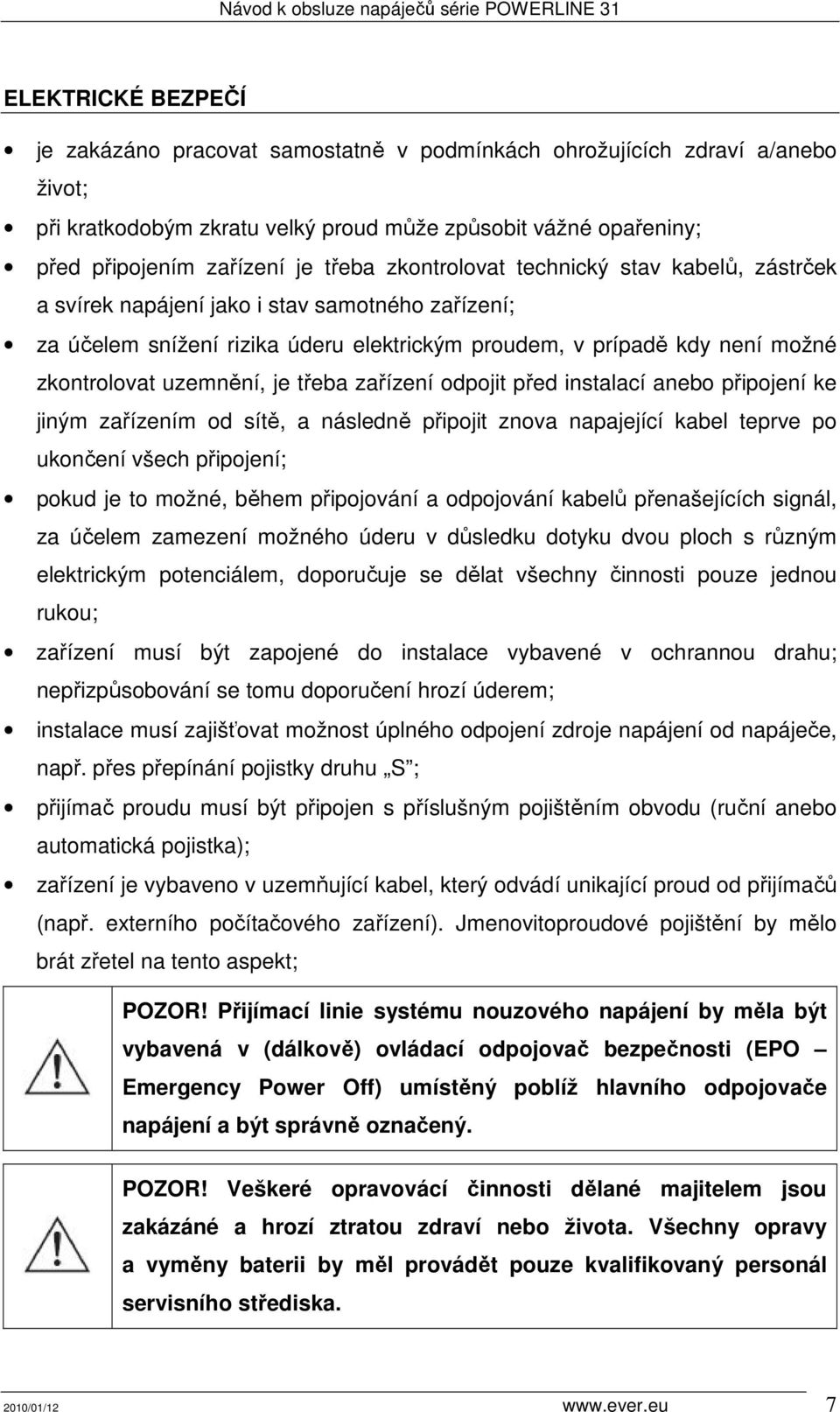 třeba zařízení odpojit před instalací anebo připojení ke jiným zařízením od sítě, a následně připojit znova napajející kabel teprve po ukončení všech připojení; pokud je to možné, během připojování a