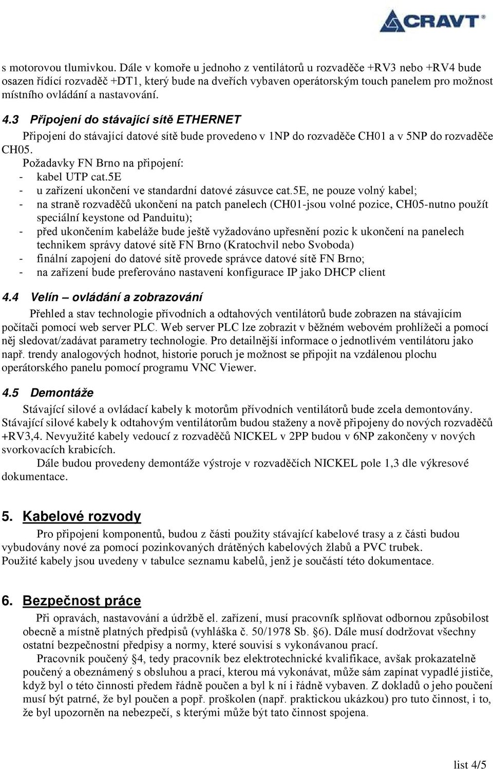4.3 Připojení do stávající sítě ETHERNET Připojení do stávající datové sítě bude provedeno v NP do rozvaděče CH0 a v NP do rozvaděče CH0. Požadavky FN Brno na připojení: - kabel UTP cat.
