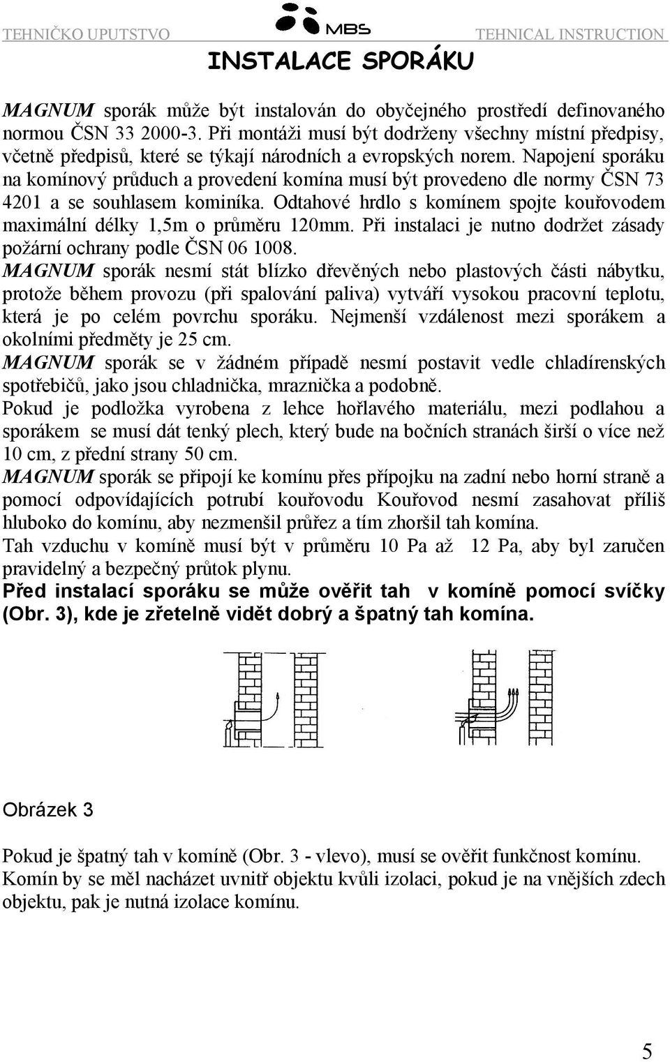 Napojení sporáku na komínový průduch a provedení komína musí být provedeno dle normy ČSN 73 4201 a se souhlasem kominíka.