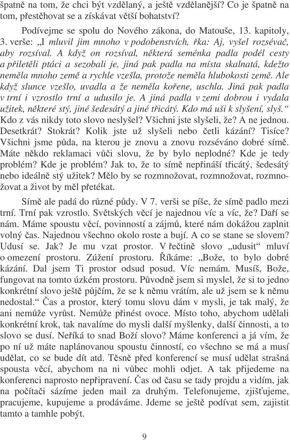 A když on rozsíval, nkterá seménka padla podél cesty a piletli ptáci a sezobali je, jiná pak padla na místa skalnatá, kdežto nemla mnoho zem a rychle vzešla, protože nemla hlubokosti zem.