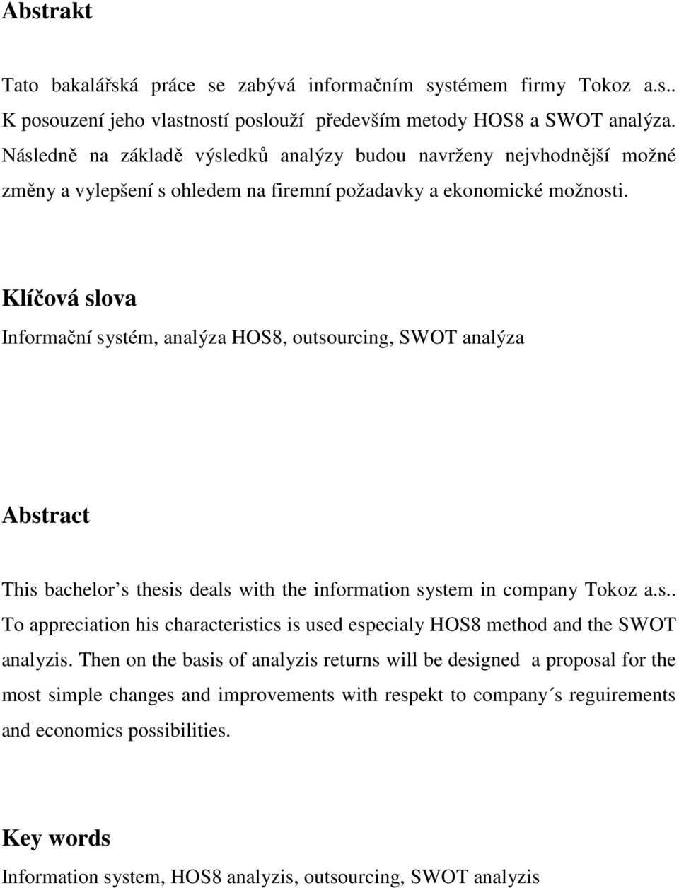 Klíčová slova Informační systém, analýza HOS8, outsourcing, SWOT analýza Abstract This bachelor s thesis deals with the information system in company Tokoz a.s.. To appreciation his characteristics is used especialy HOS8 method and the SWOT analyzis.