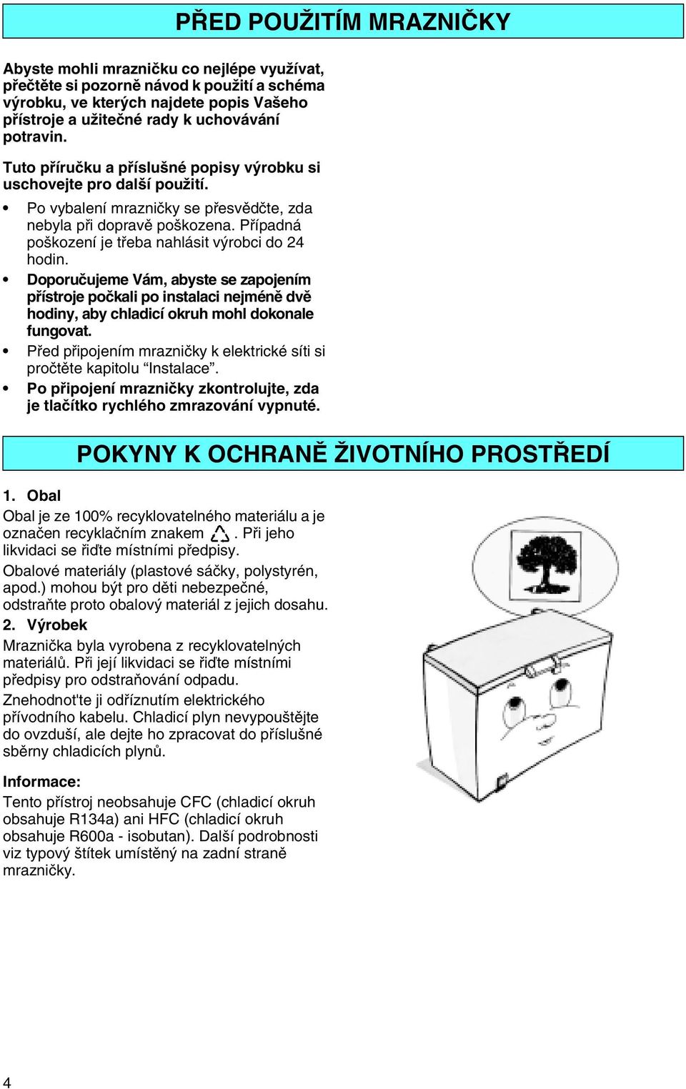 Případná poškození je třeba nahlásit výrobci do 24 hodin. Doporučujeme Vám, abyste se zapojením přístroje počkali po instalaci nejméně dvě hodiny, aby chladicí okruh mohl dokonale fungovat.