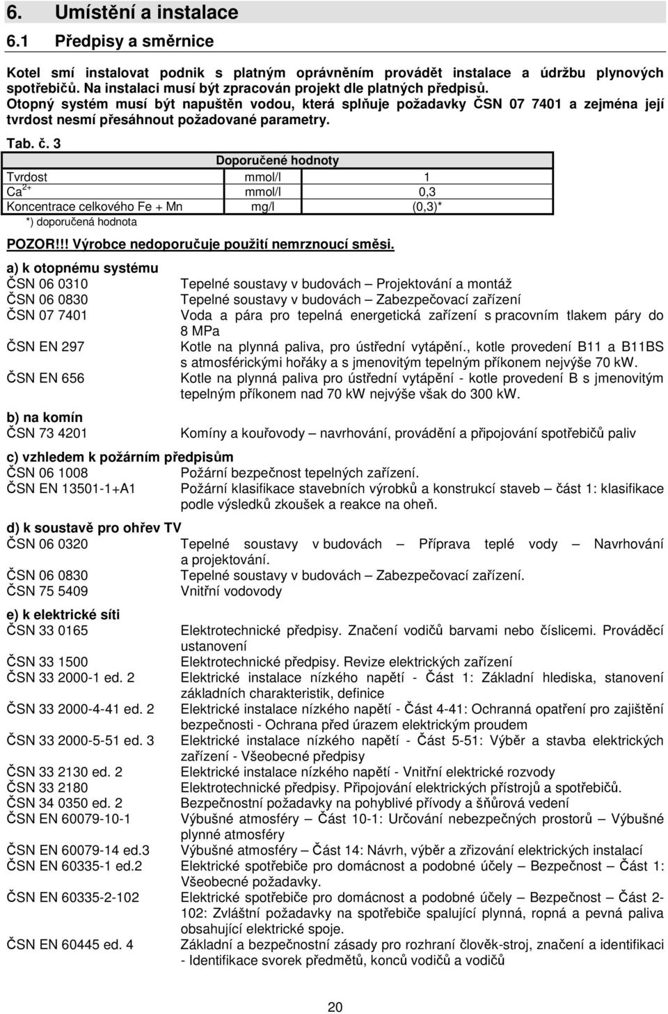 Tab. č. 3 Doporučené hodnoty Tvrdost mmol/l 1 Ca 2+ mmol/l 0,3 Koncentrace celkového Fe + Mn mg/l (0,3)* *) doporučená hodnota POZOR!!! Výrobce nedoporučuje použití nemrznoucí směsi.