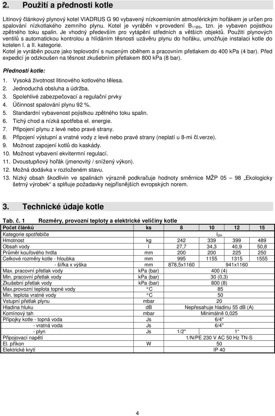 Použití plynových ventilů s automatickou kontrolou a hlídáním těsnosti uzávěru plynu do hořáku, umožňuje instalaci kotle do kotelen I. a II. kategorie.