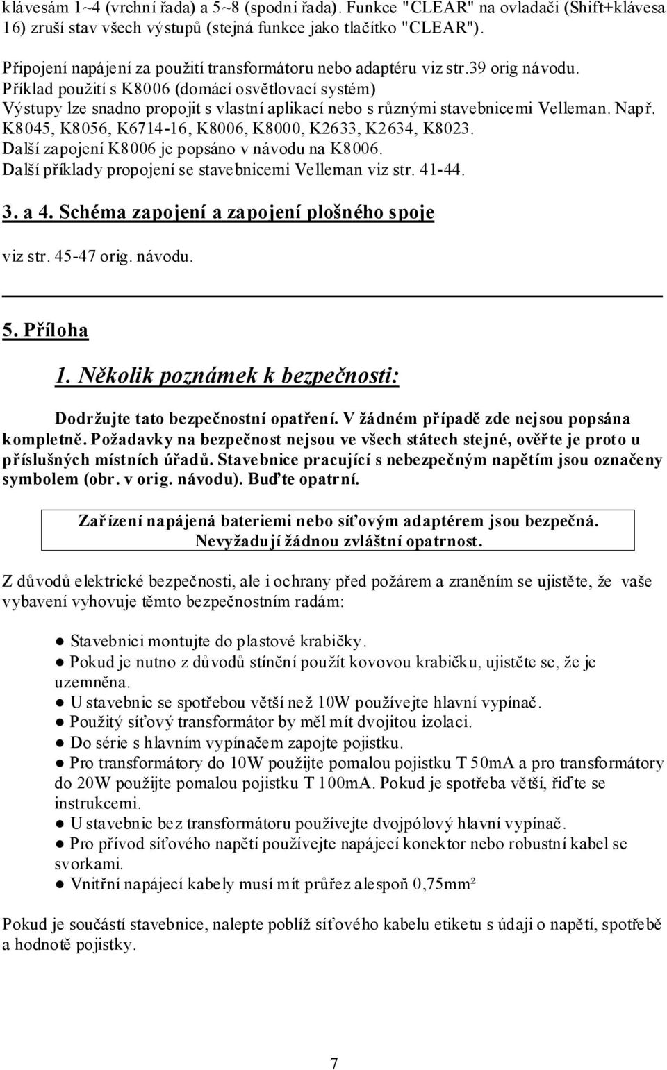 Příklad použití s K8006 (domácí osvětlovací systém) Výstupy lze snadno propojit s vlastní aplikací nebo s různými stavebnicemi Velleman. Např.