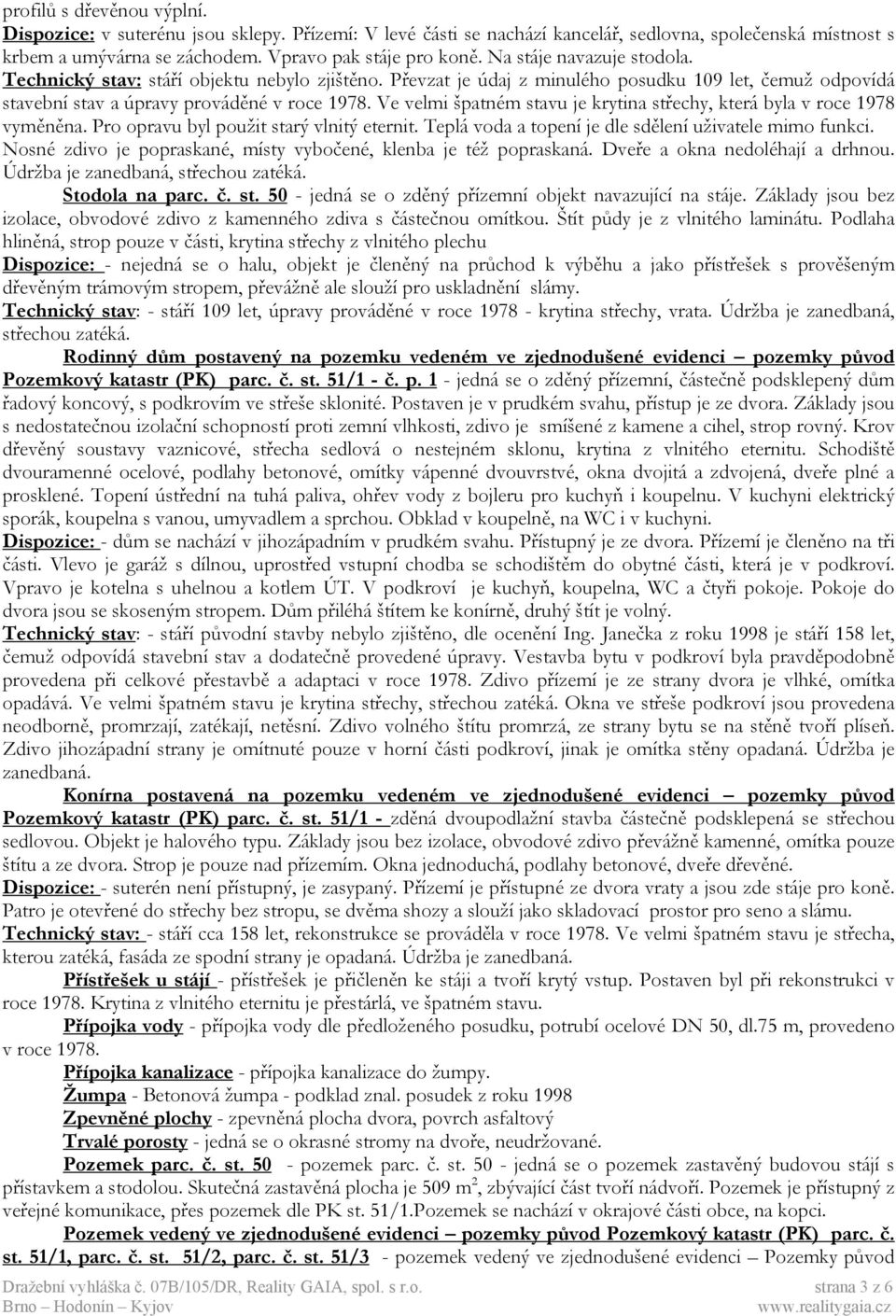 Ve velmi špatném stavu je krytina střechy, která byla v roce 1978 vyměněna. Pro opravu byl použit starý vlnitý eternit. Teplá voda a topení je dle sdělení uživatele mimo funkci.