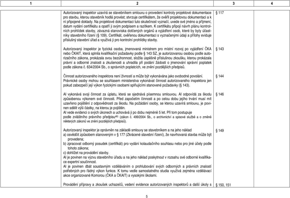 K certifikátu připojí návrh plánu kontrolních prohlídek stavby, závazná stanoviska dotčených orgánů a vyjádření osob, které by byly účastníky stavebního řízení ( 109).