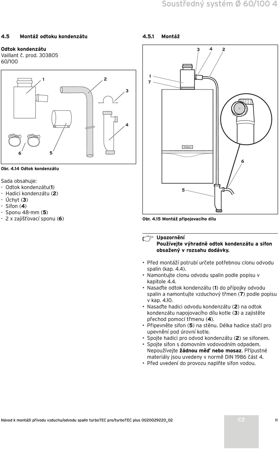 .5 Montáž připojovacího dílu 5 Používejte výhradně odtok kondenzátu a sifon obsažený v rozsahu dodávky. Před montáží potrubí určete potřebnou clonu odvodu spalin (kap..).