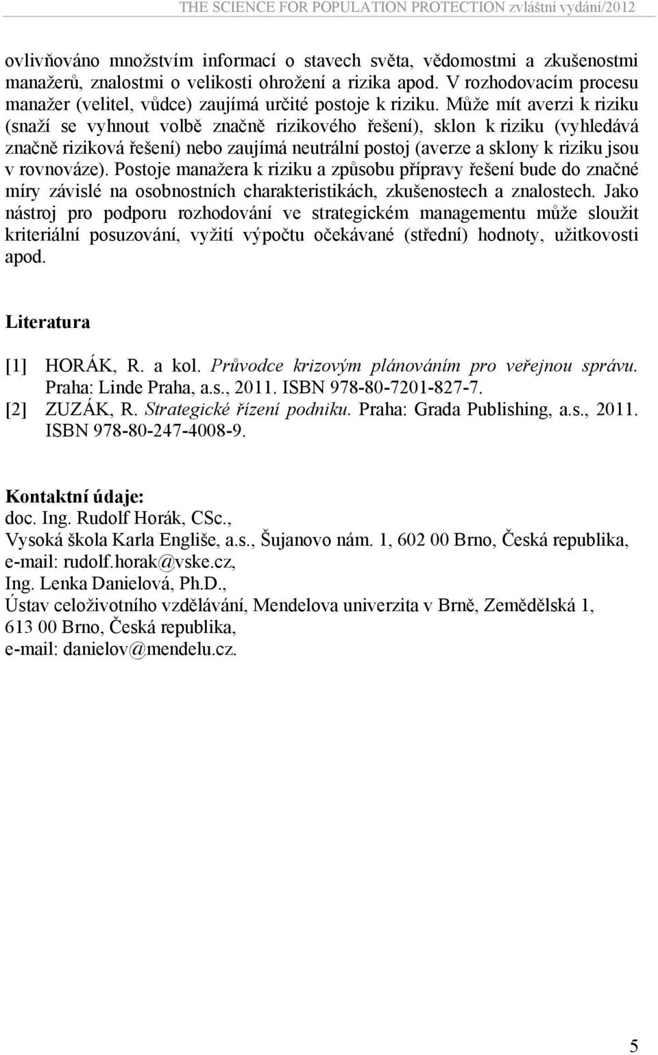 Může mít averzi k riziku (snaží se vyhnout volbě značně rizikového řešení), sklon k riziku (vyhledává značně riziková řešení) nebo zaujímá neutrální postoj (averze a sklony k riziku jsou v rovnováze).