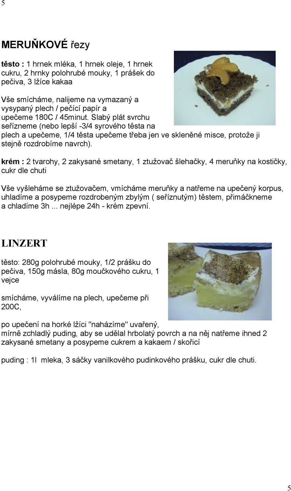 krém : 2 tvarohy, 2 zakysané smetany, 1 ztužovač šlehačky, 4 meruňky na kostičky, cukr dle chuti Vše vyšleháme se ztužovačem, vmícháme meruňky a natřeme na upečený korpus, uhladíme a posypeme