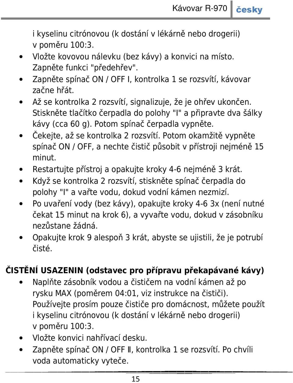 Stiskněte tlačítko čerpadla do polohy "I" a připravte dva šálky kávy (cca 60 g). Potom spínač čerpadla vypněte. Čekejte, až se kontrolka 2 rozsvítí.