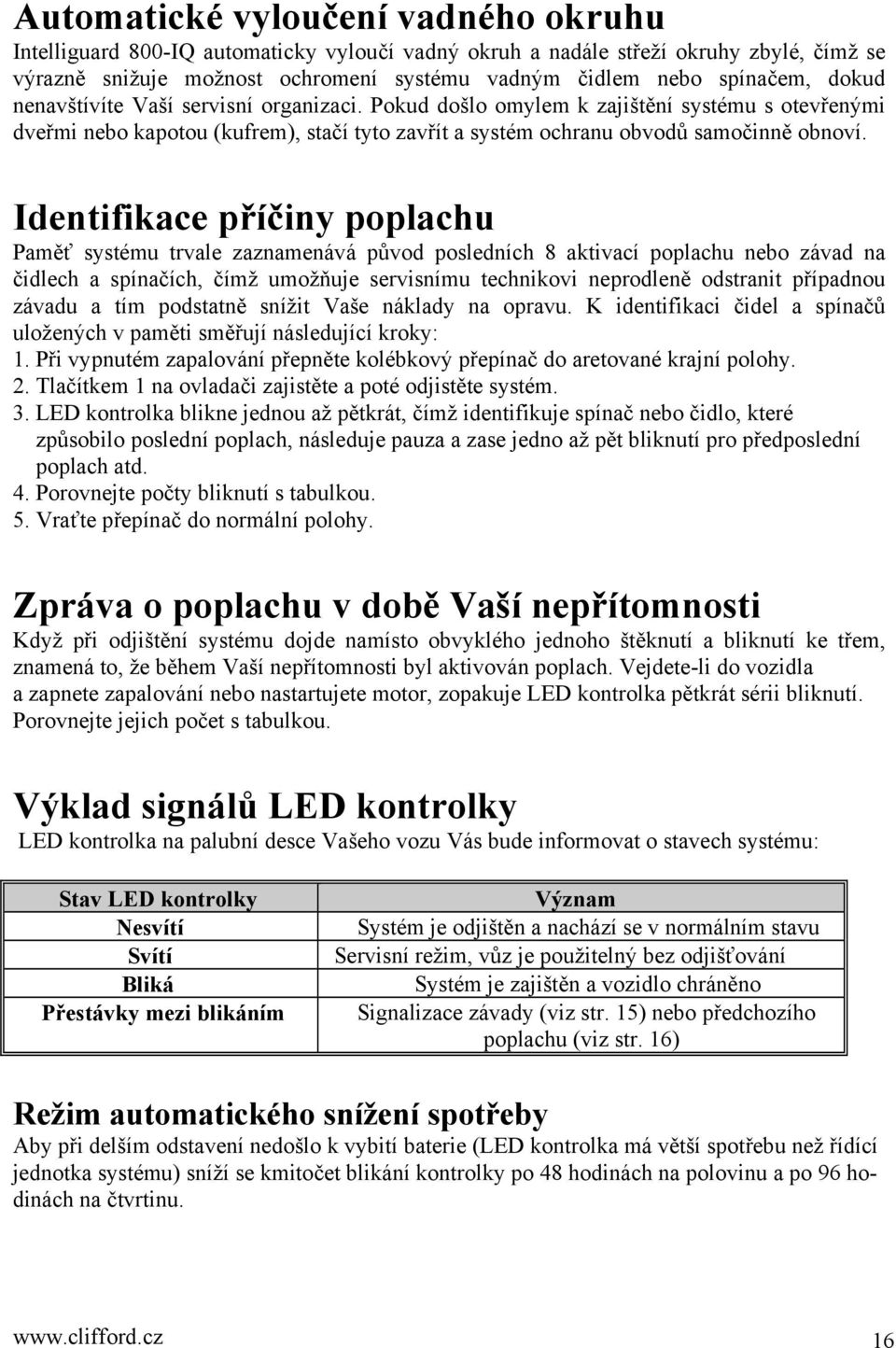 Identifikace příčiny poplachu Paměť systému trvale zaznamenává původ posledních 8 aktivací poplachu nebo závad na čidlech a spínačích, čímž umožňuje servisnímu technikovi neprodleně odstranit