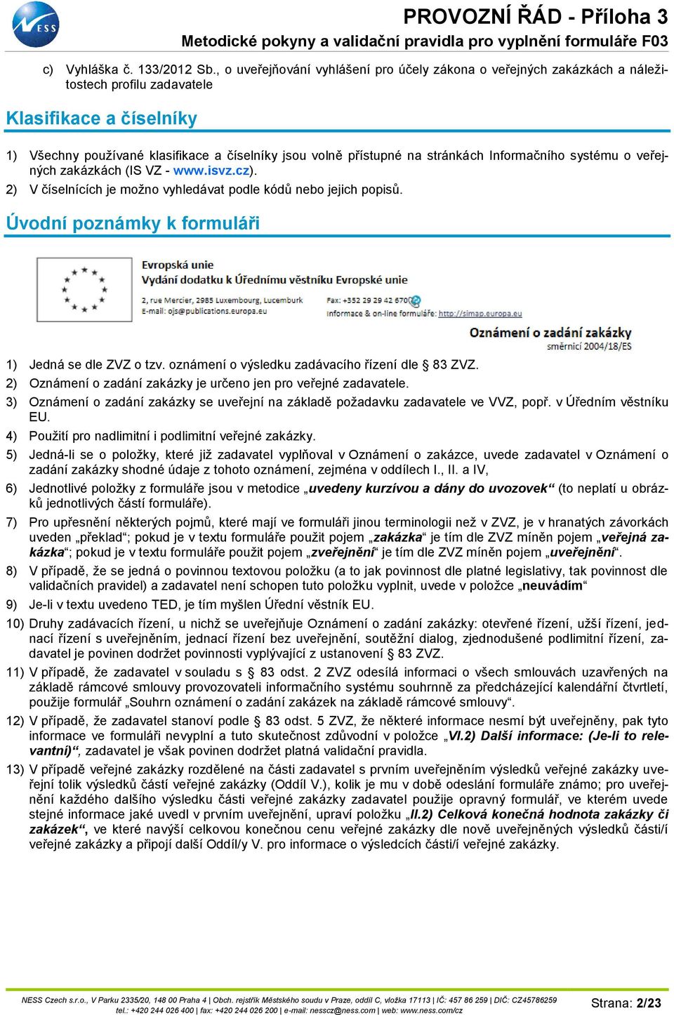 stránkách Informačního systému o veřejných zakázkách (IS VZ - www.isvz.cz). 2) V číselnících je možno vyhledávat podle kódů nebo jejich popisů. Úvodní poznámky k formuláři 1) Jedná se dle ZVZ o tzv.