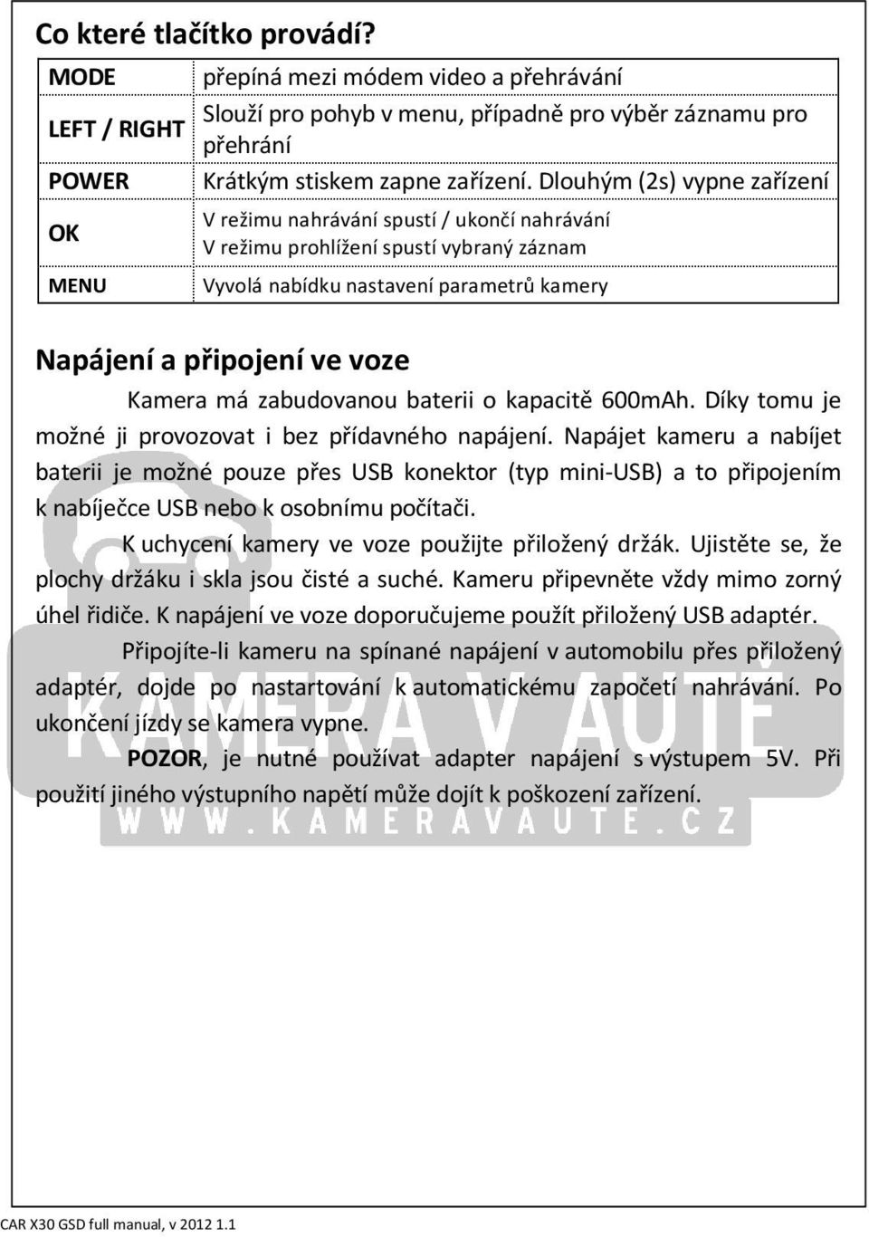 Kamera má zabudovanou baterii o kapacitě 600mAh. Díky tomu je možné ji provozovat i bez přídavného napájení.